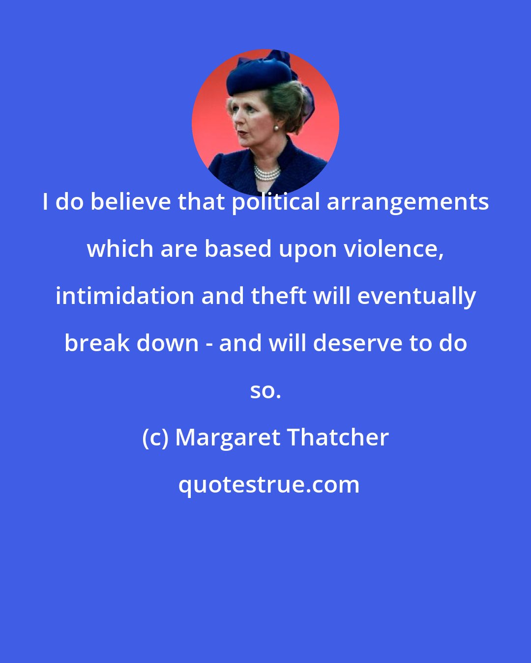 Margaret Thatcher: I do believe that political arrangements which are based upon violence, intimidation and theft will eventually break down - and will deserve to do so.