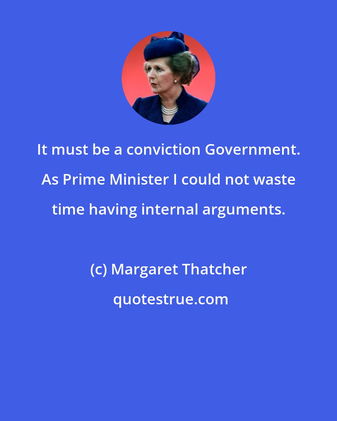 Margaret Thatcher: It must be a conviction Government. As Prime Minister I could not waste time having internal arguments.