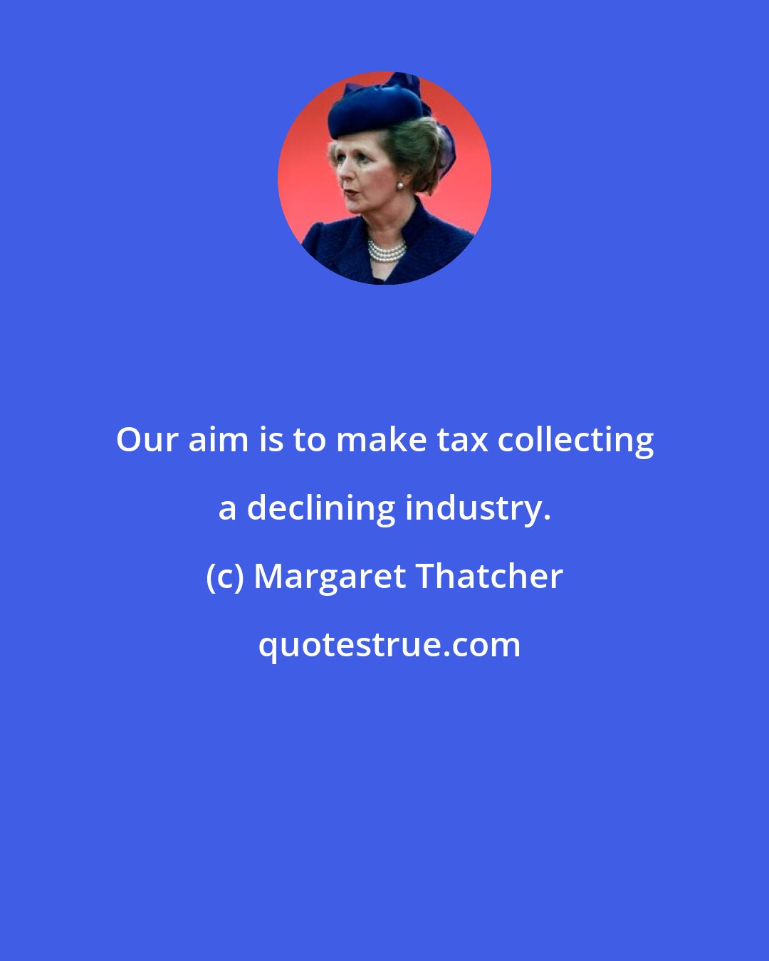 Margaret Thatcher: Our aim is to make tax collecting a declining industry.