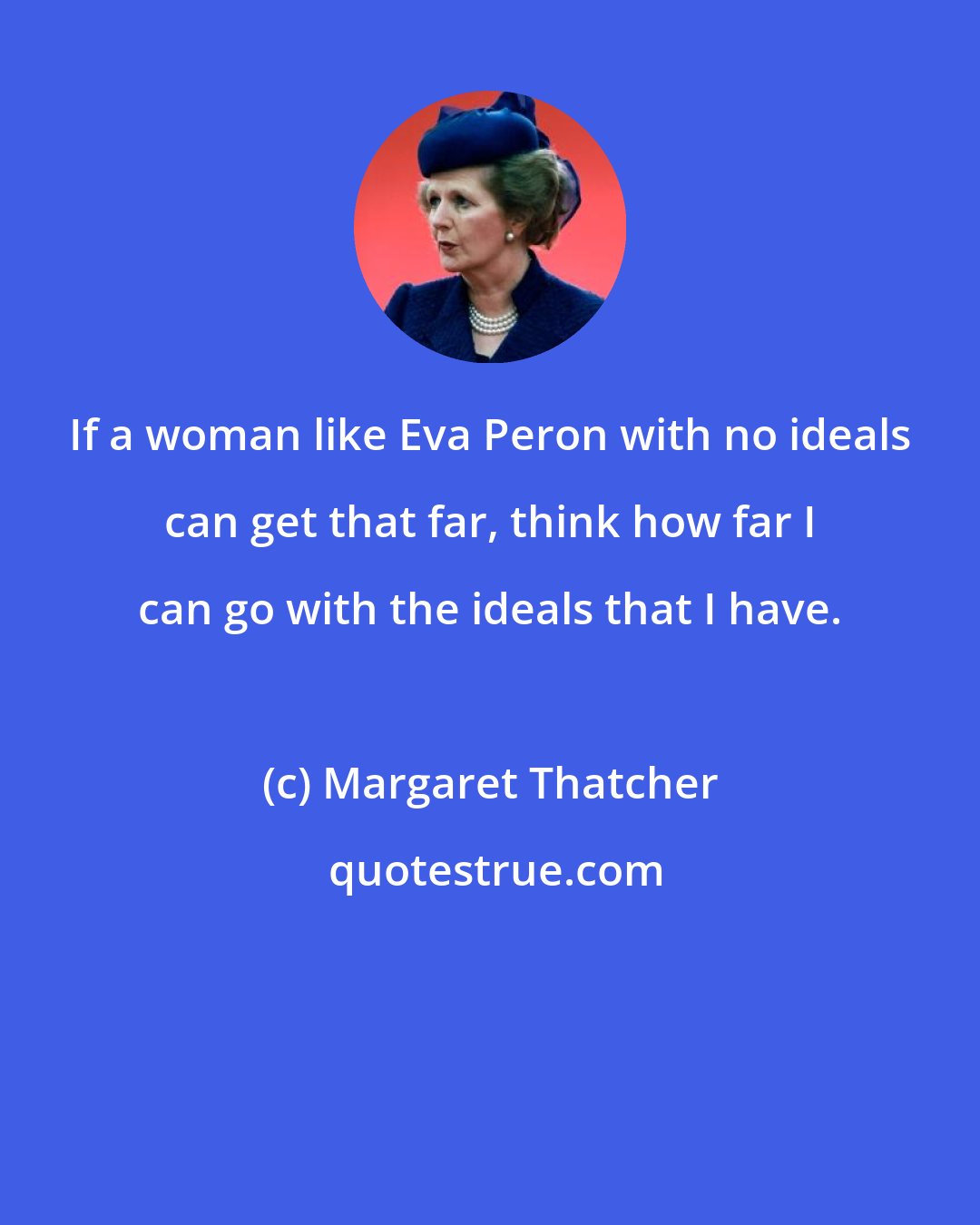 Margaret Thatcher: If a woman like Eva Peron with no ideals can get that far, think how far I can go with the ideals that I have.