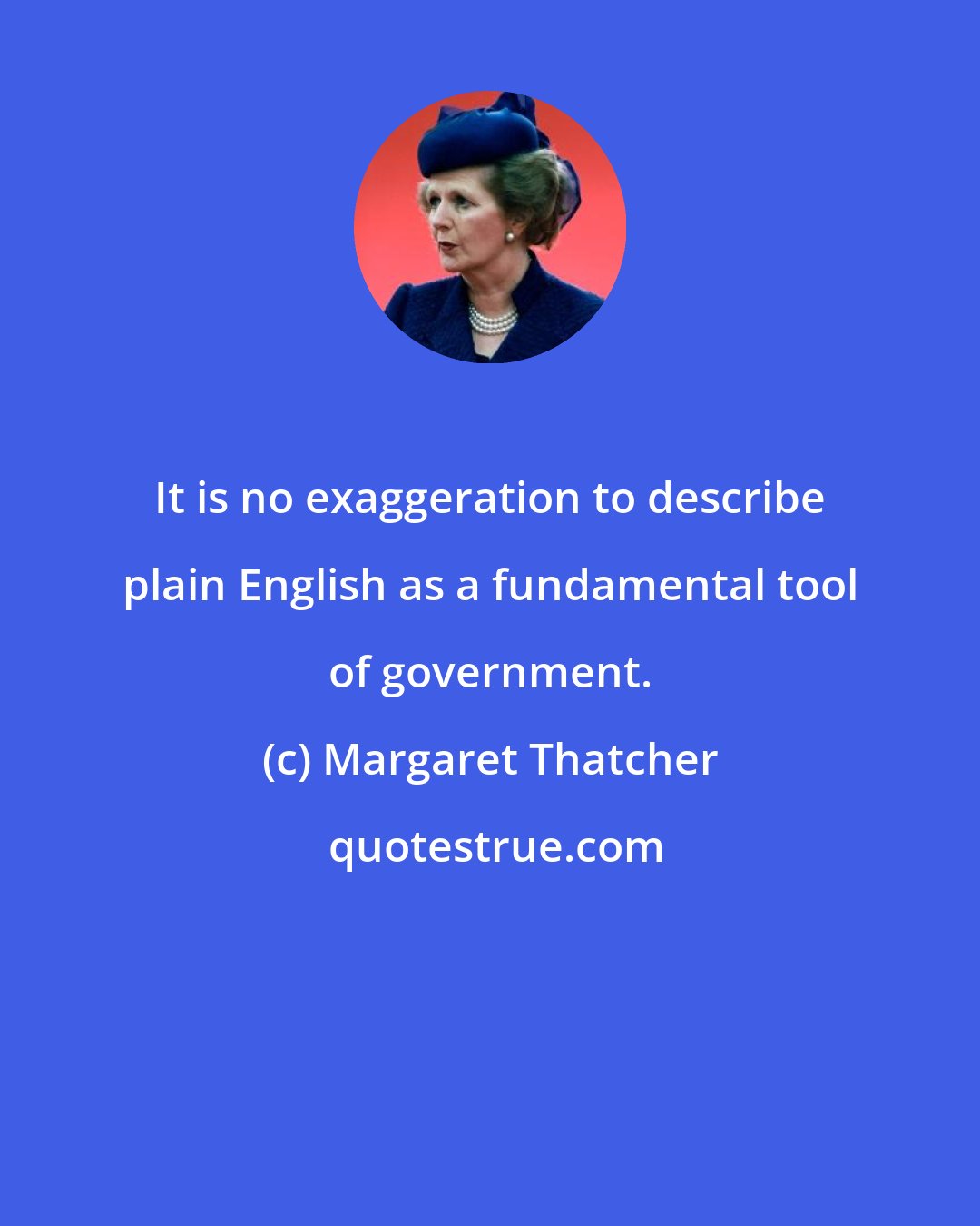 Margaret Thatcher: It is no exaggeration to describe plain English as a fundamental tool of government.