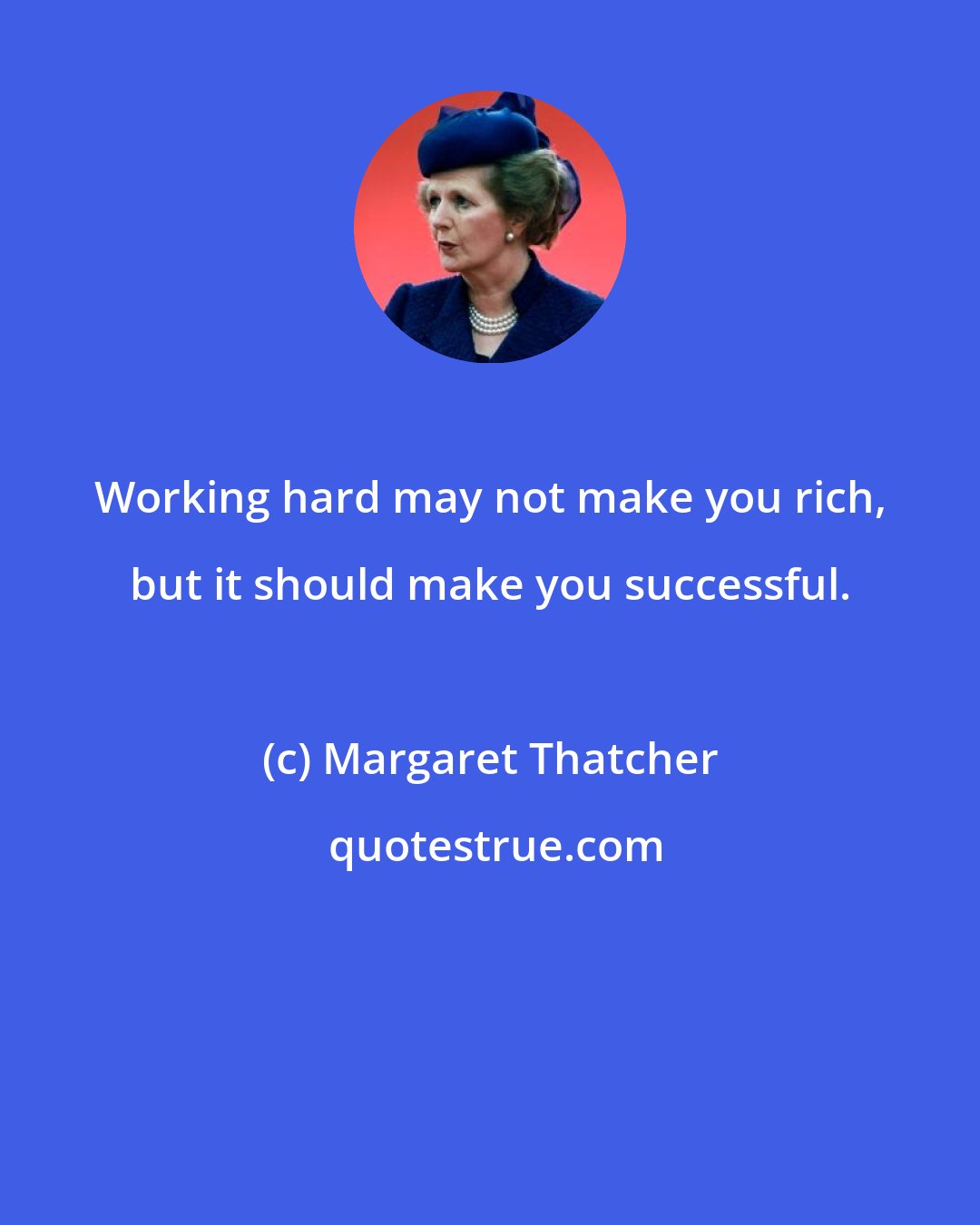 Margaret Thatcher: Working hard may not make you rich, but it should make you successful.