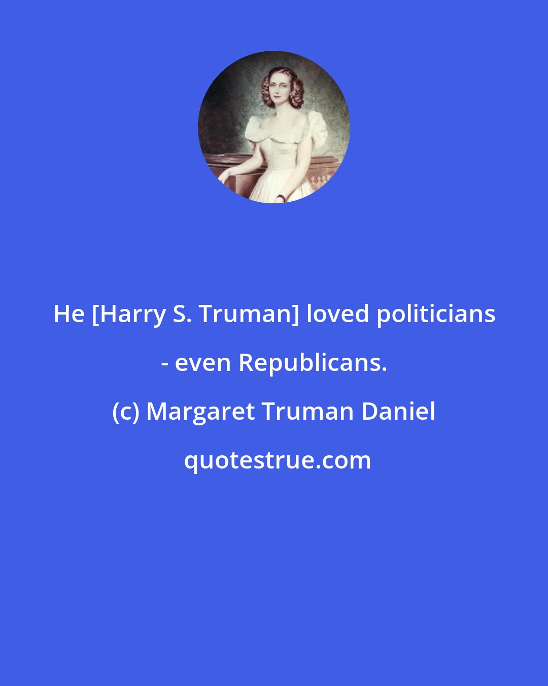 Margaret Truman Daniel: He [Harry S. Truman] loved politicians - even Republicans.