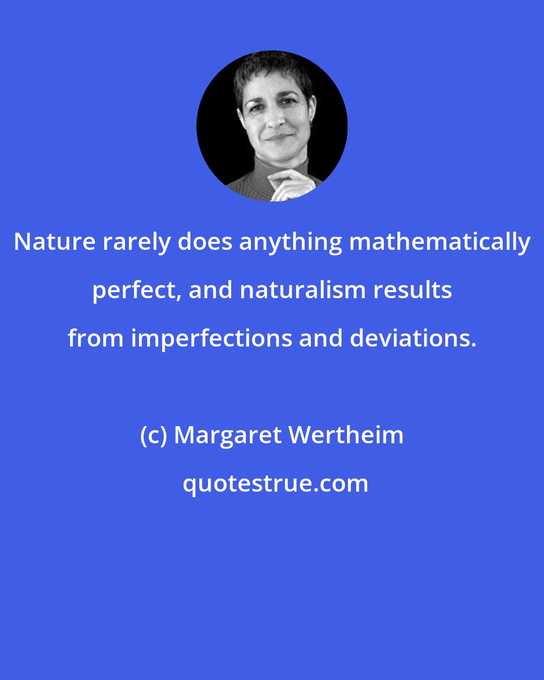 Margaret Wertheim: Nature rarely does anything mathematically perfect, and naturalism results from imperfections and deviations.