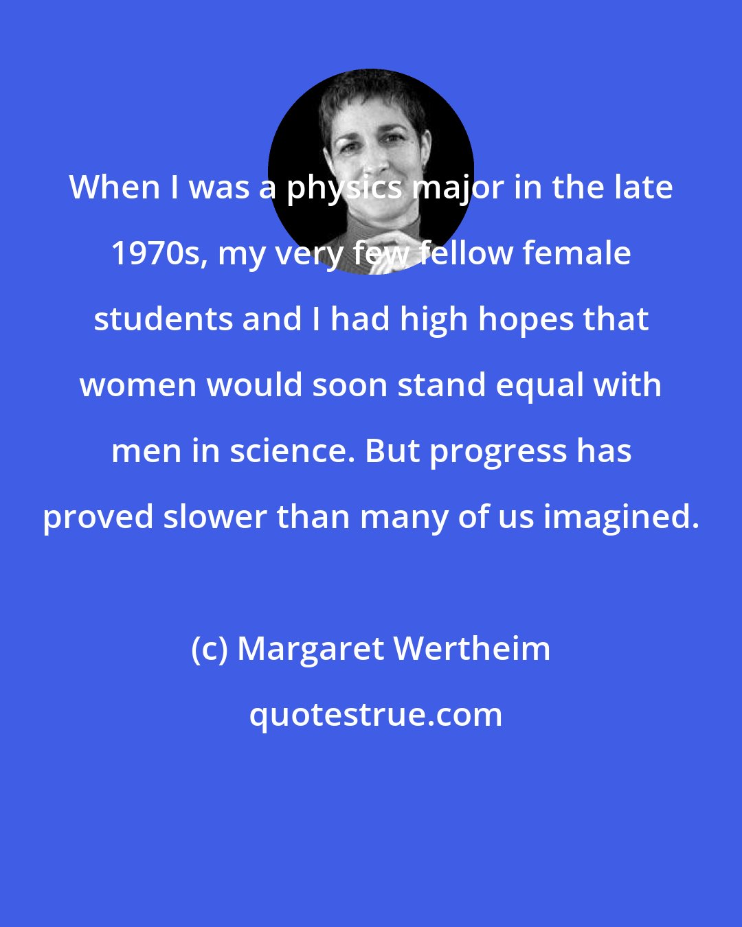 Margaret Wertheim: When I was a physics major in the late 1970s, my very few fellow female students and I had high hopes that women would soon stand equal with men in science. But progress has proved slower than many of us imagined.