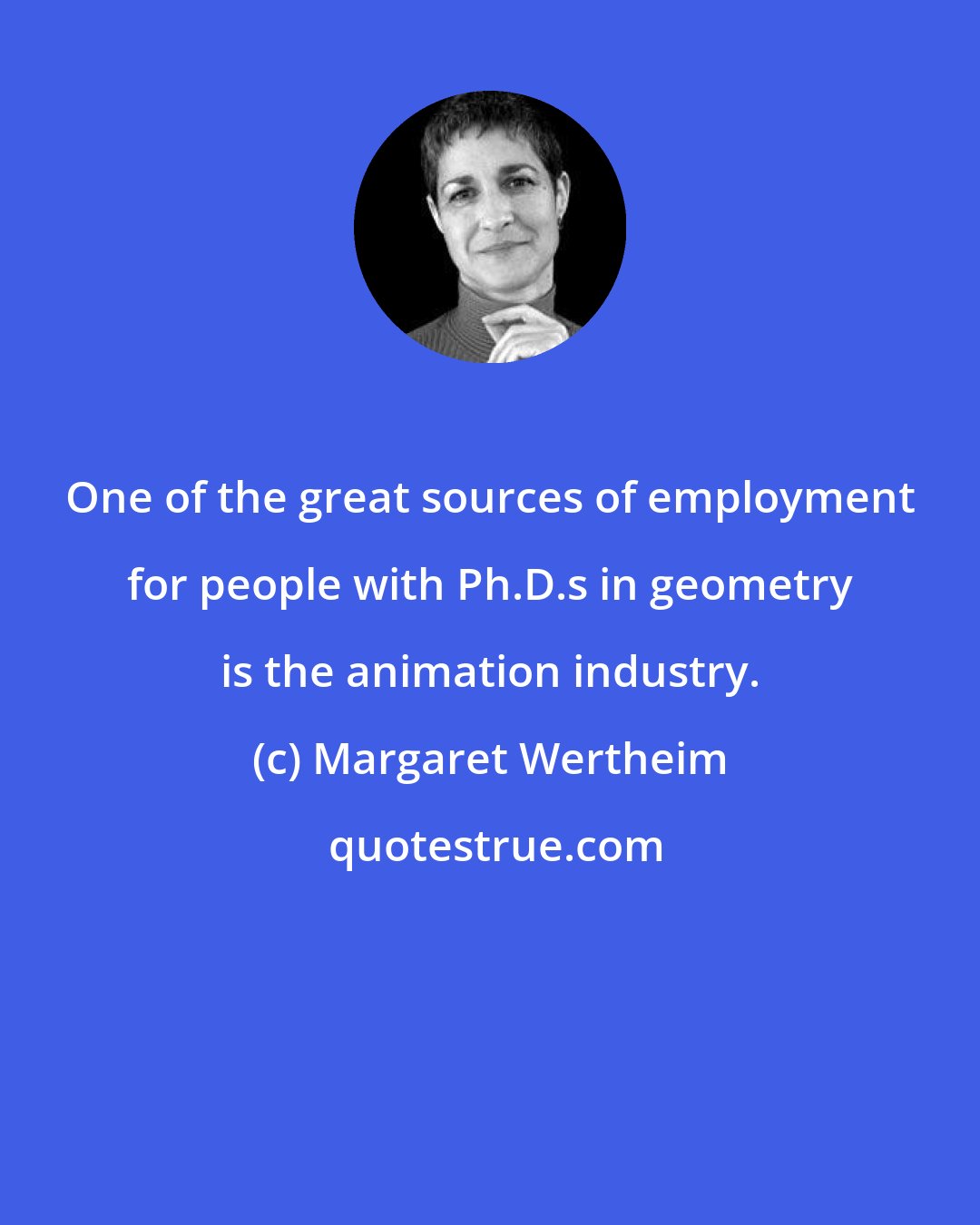 Margaret Wertheim: One of the great sources of employment for people with Ph.D.s in geometry is the animation industry.