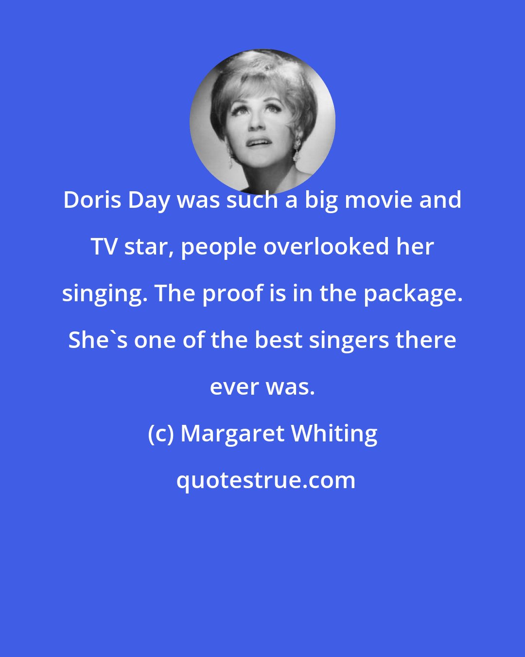 Margaret Whiting: Doris Day was such a big movie and TV star, people overlooked her singing. The proof is in the package. She's one of the best singers there ever was.