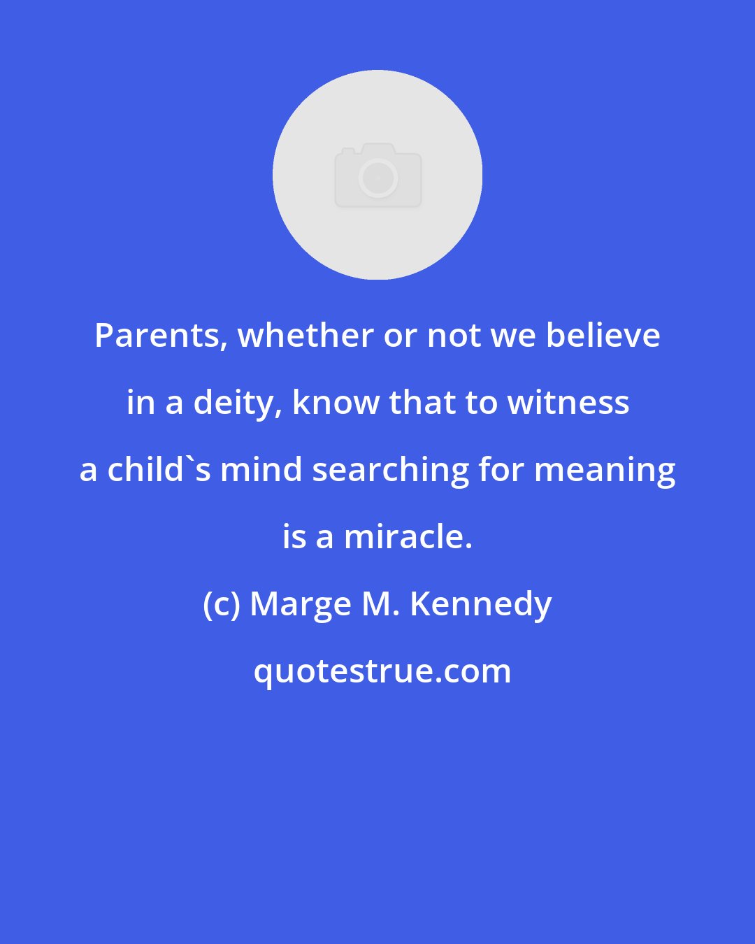 Marge M. Kennedy: Parents, whether or not we believe in a deity, know that to witness a child's mind searching for meaning is a miracle.