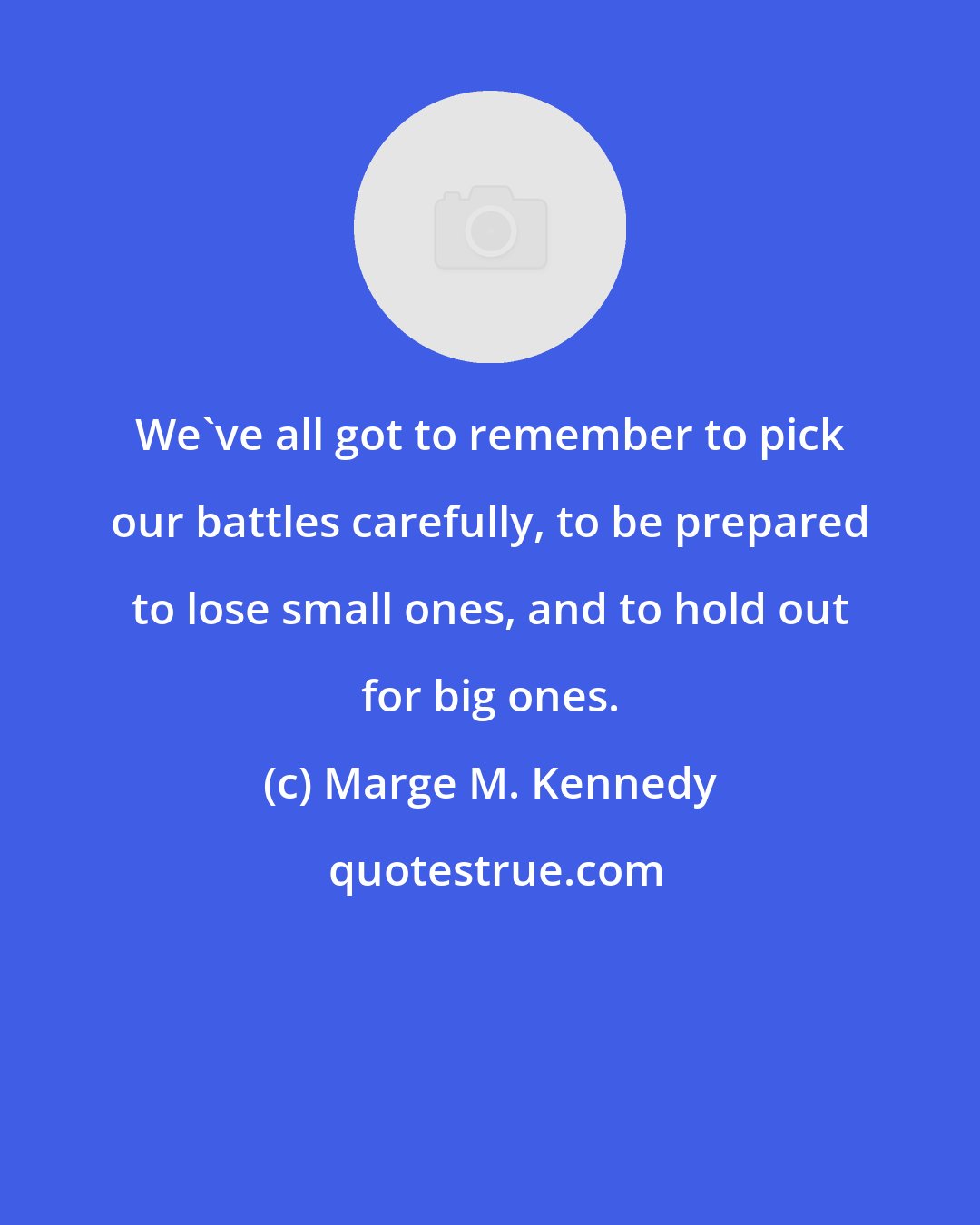 Marge M. Kennedy: We've all got to remember to pick our battles carefully, to be prepared to lose small ones, and to hold out for big ones.