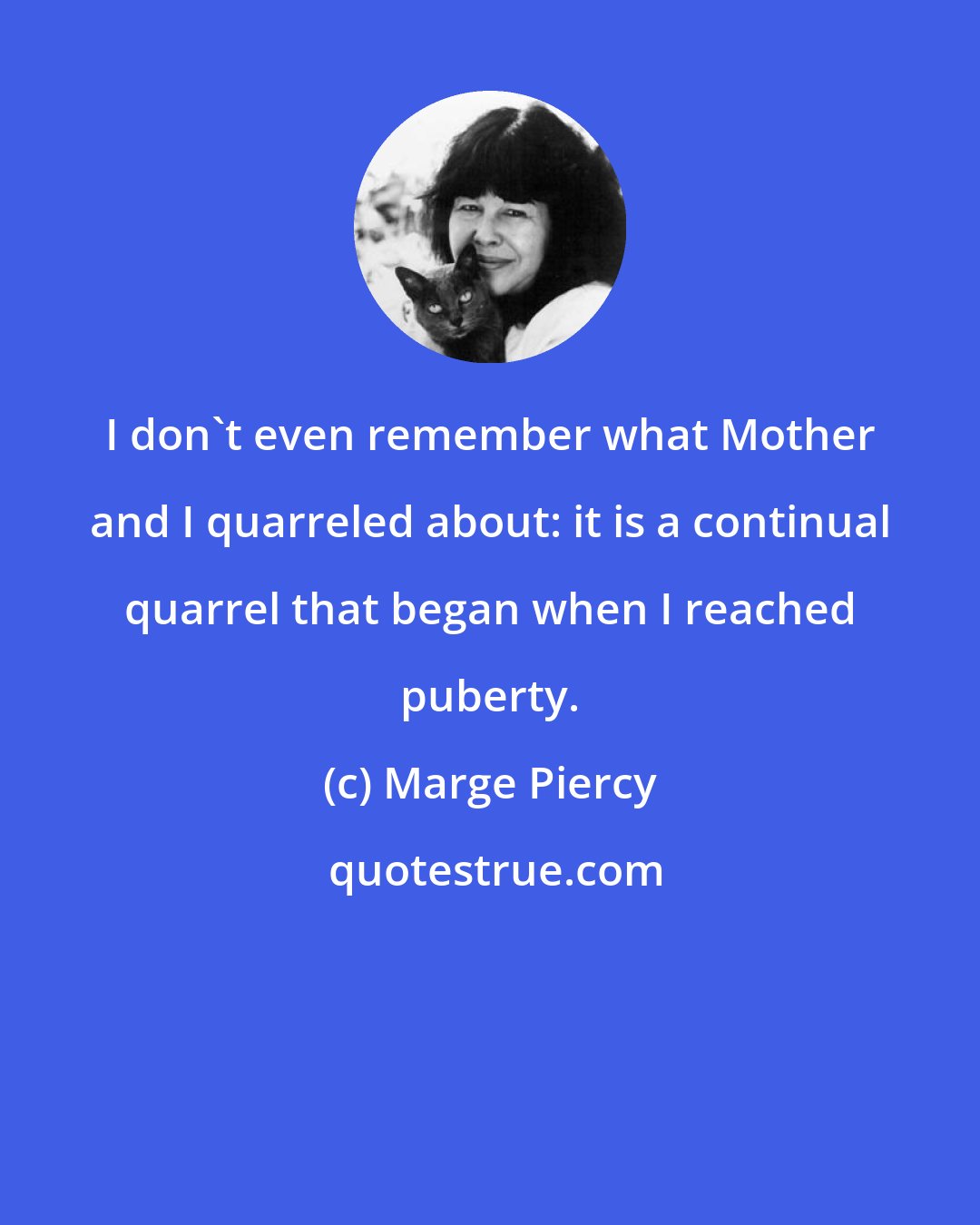 Marge Piercy: I don't even remember what Mother and I quarreled about: it is a continual quarrel that began when I reached puberty.