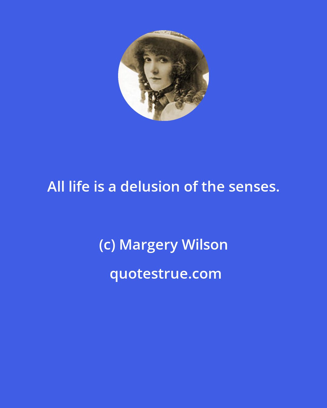 Margery Wilson: All life is a delusion of the senses.