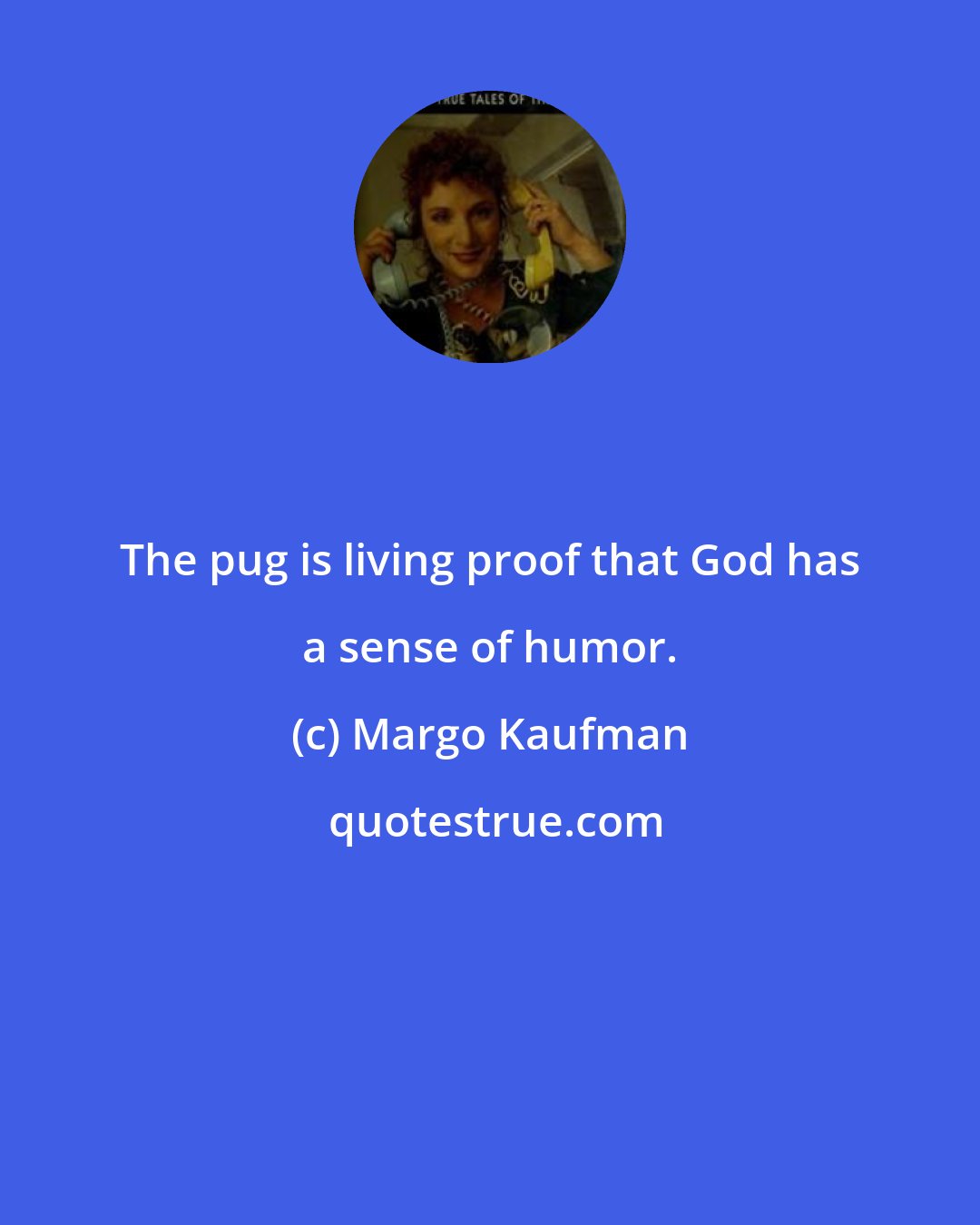 Margo Kaufman: The pug is living proof that God has a sense of humor.