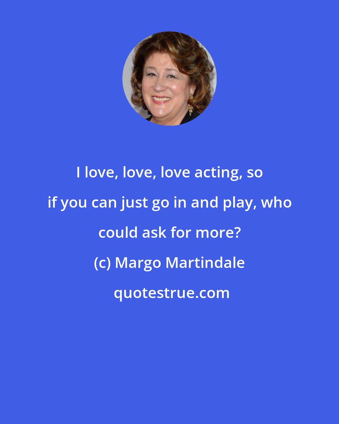 Margo Martindale: I love, love, love acting, so if you can just go in and play, who could ask for more?