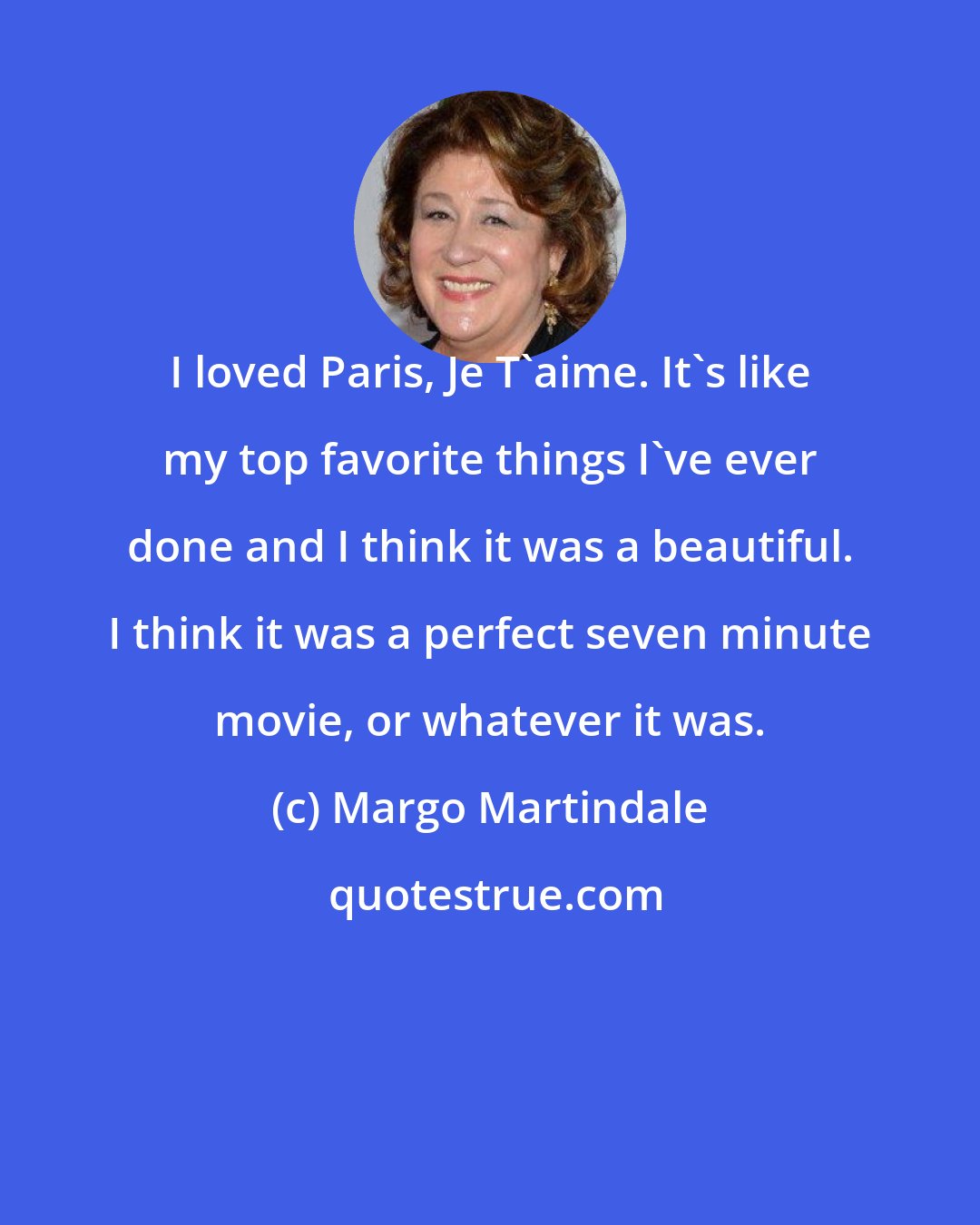 Margo Martindale: I loved Paris, Je T'aime. It's like my top favorite things I've ever done and I think it was a beautiful. I think it was a perfect seven minute movie, or whatever it was.