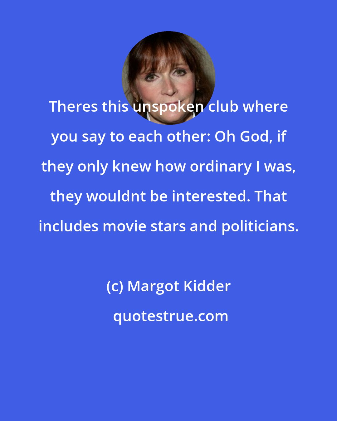Margot Kidder: Theres this unspoken club where you say to each other: Oh God, if they only knew how ordinary I was, they wouldnt be interested. That includes movie stars and politicians.