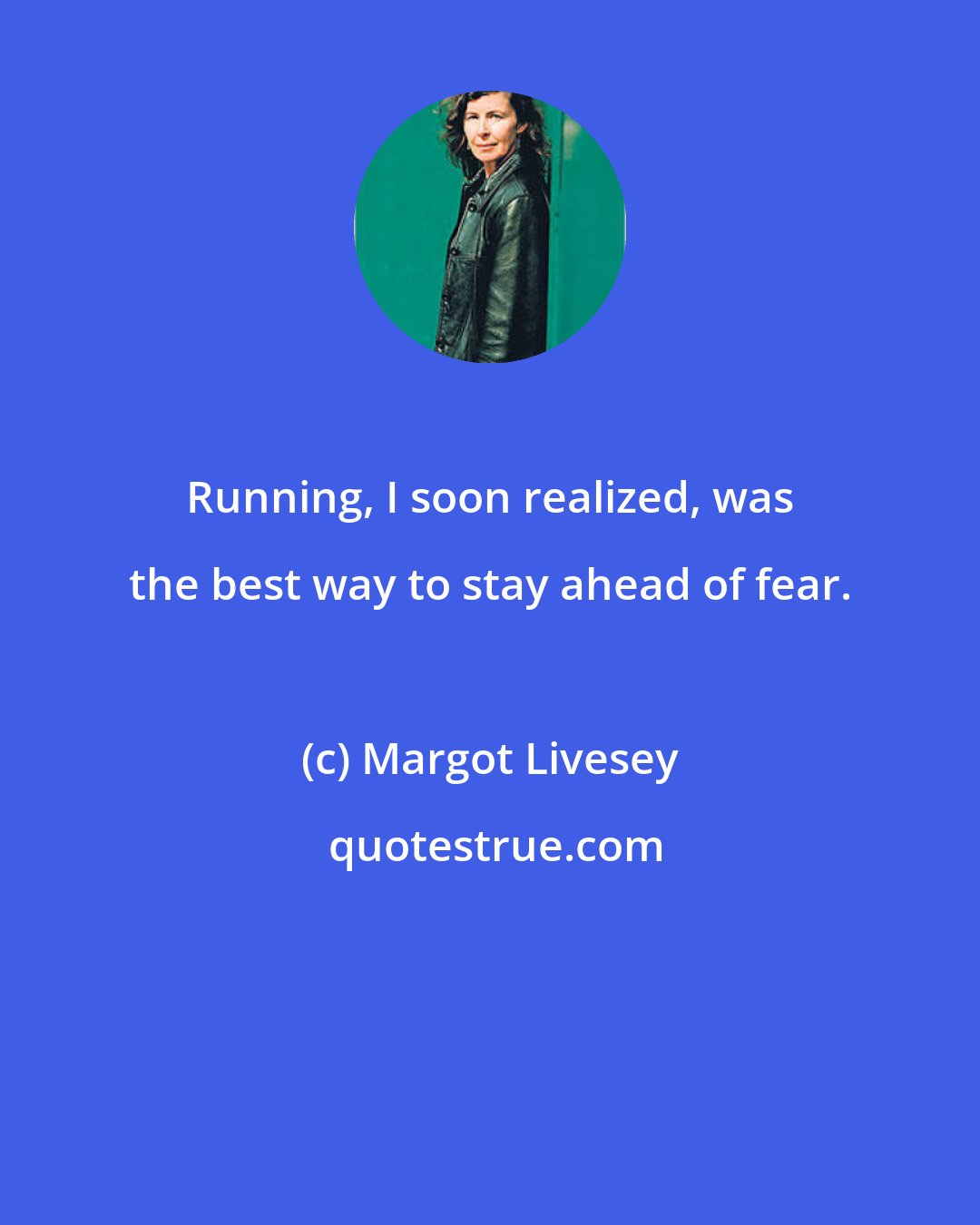 Margot Livesey: Running, I soon realized, was the best way to stay ahead of fear.