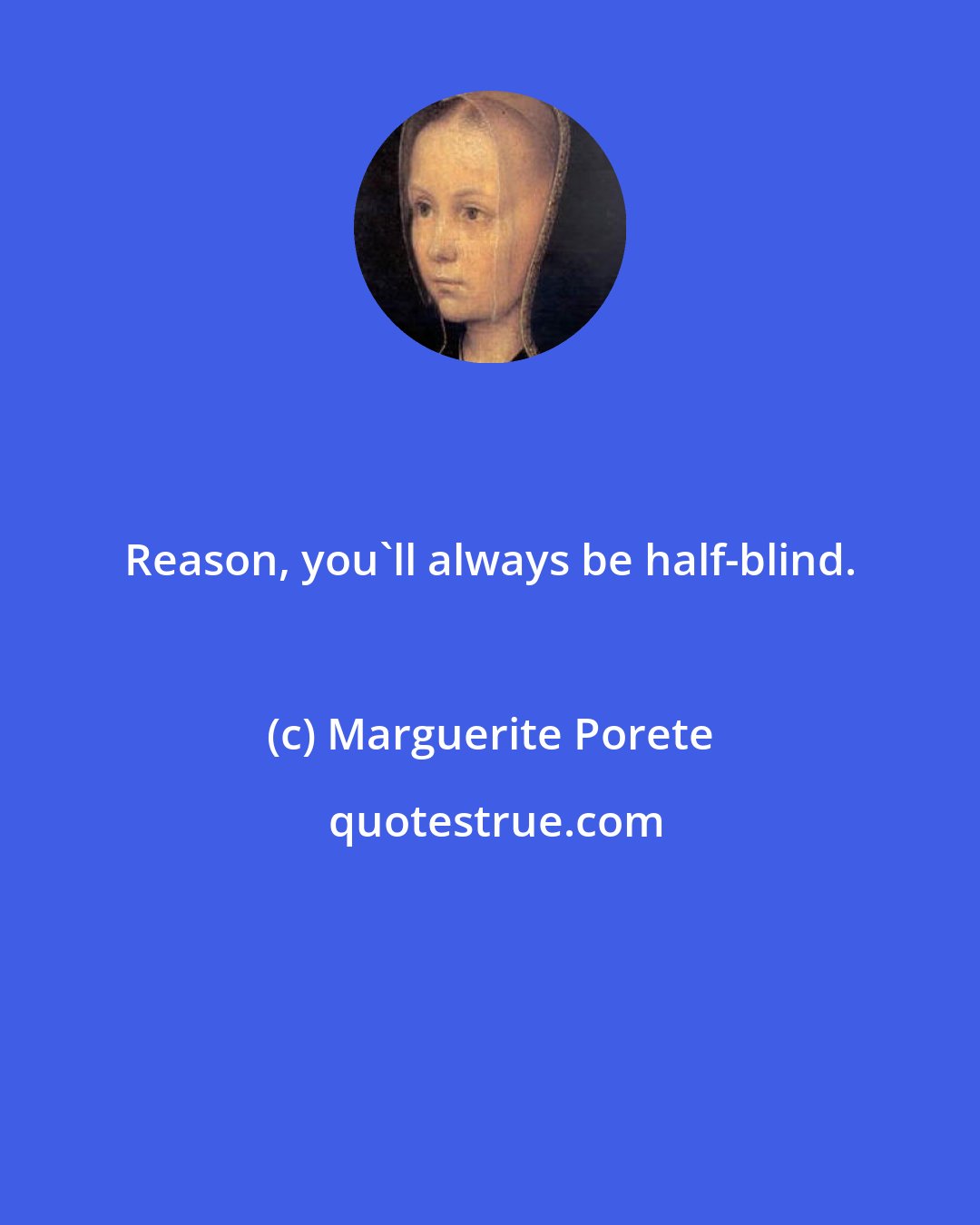 Marguerite Porete: Reason, you'll always be half-blind.