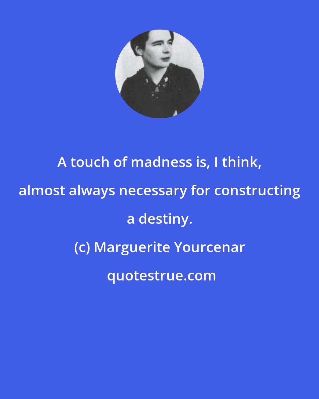 Marguerite Yourcenar: A touch of madness is, I think, almost always necessary for constructing a destiny.