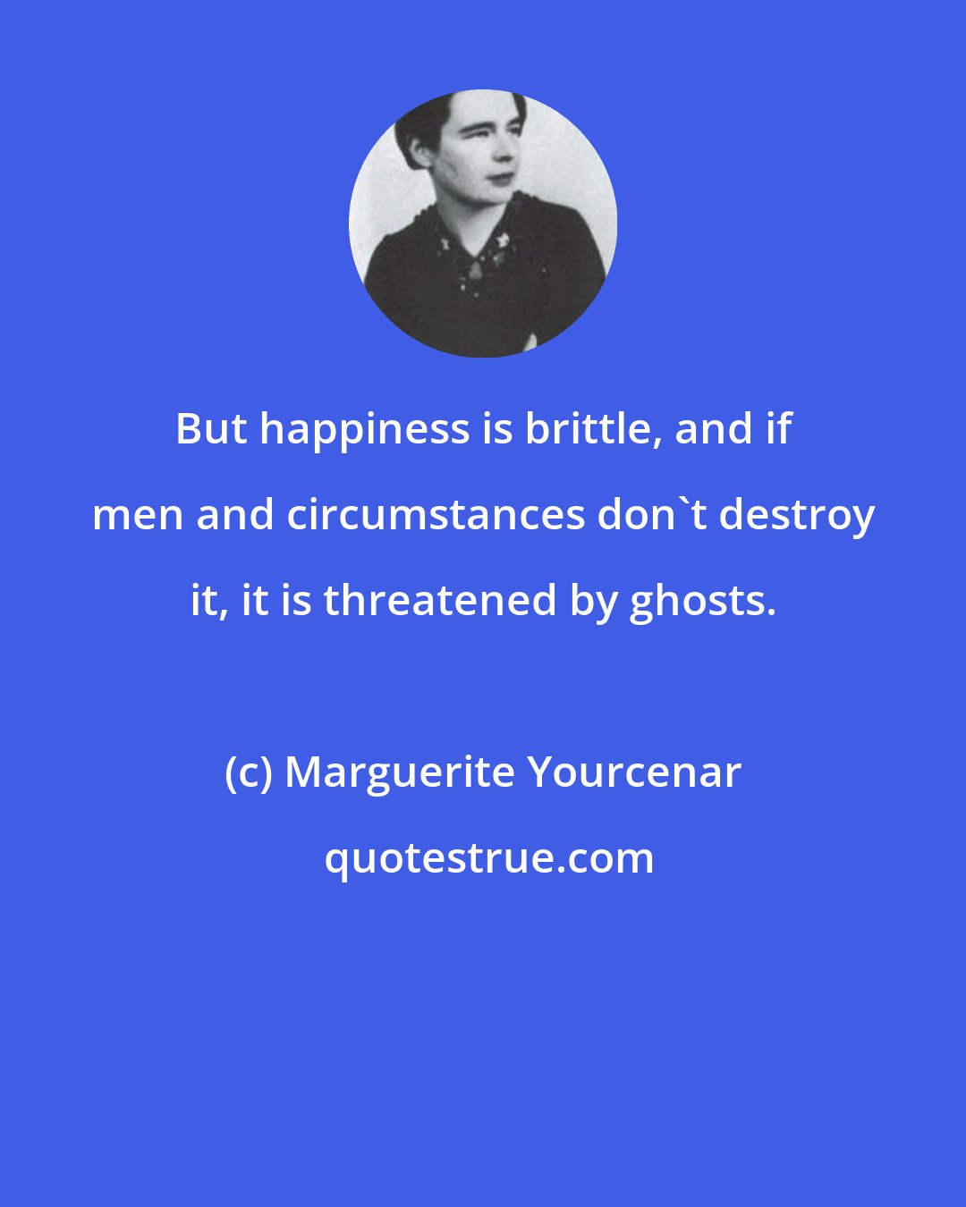 Marguerite Yourcenar: But happiness is brittle, and if men and circumstances don't destroy it, it is threatened by ghosts.