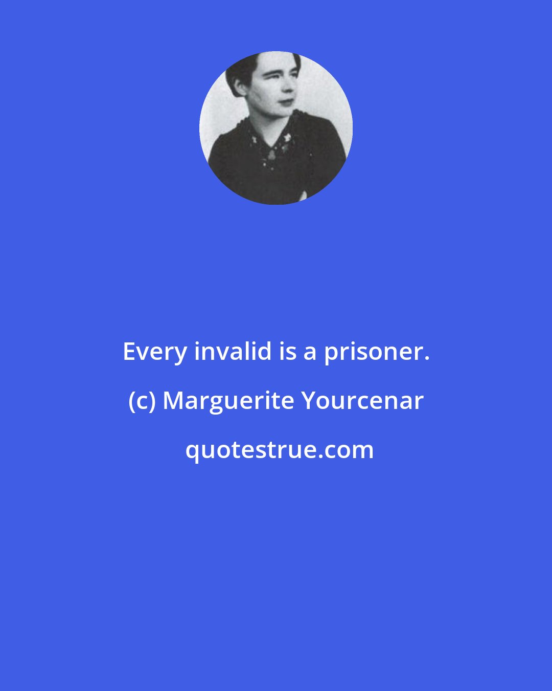 Marguerite Yourcenar: Every invalid is a prisoner.