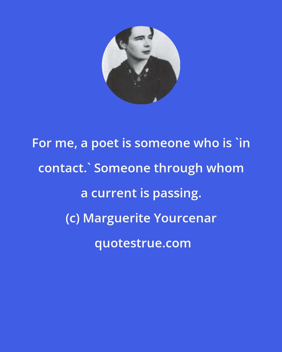 Marguerite Yourcenar: For me, a poet is someone who is 'in contact.' Someone through whom a current is passing.