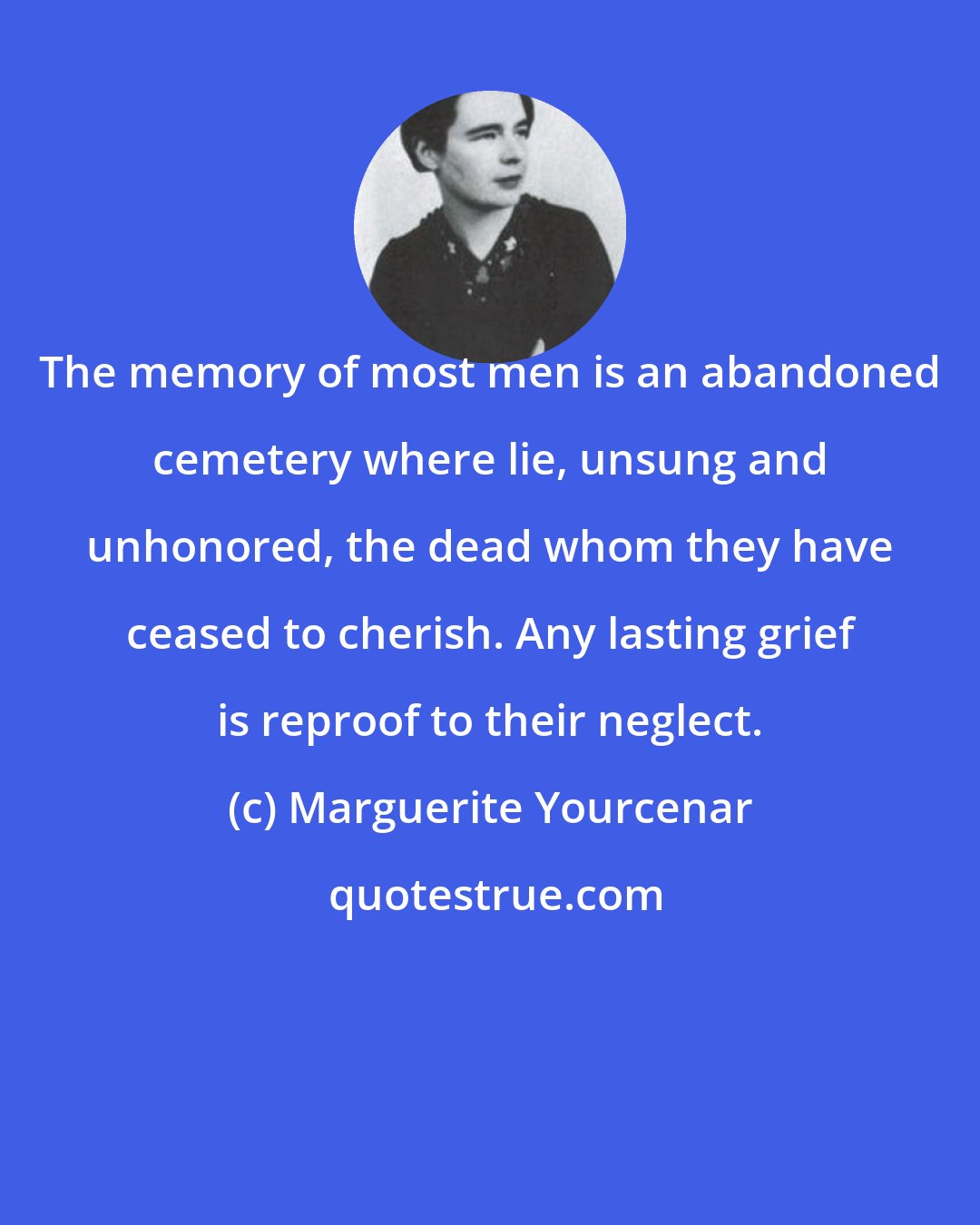 Marguerite Yourcenar: The memory of most men is an abandoned cemetery where lie, unsung and unhonored, the dead whom they have ceased to cherish. Any lasting grief is reproof to their neglect.