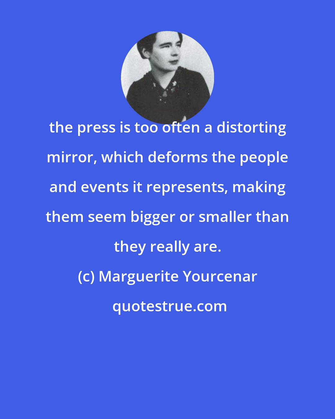 Marguerite Yourcenar: the press is too often a distorting mirror, which deforms the people and events it represents, making them seem bigger or smaller than they really are.