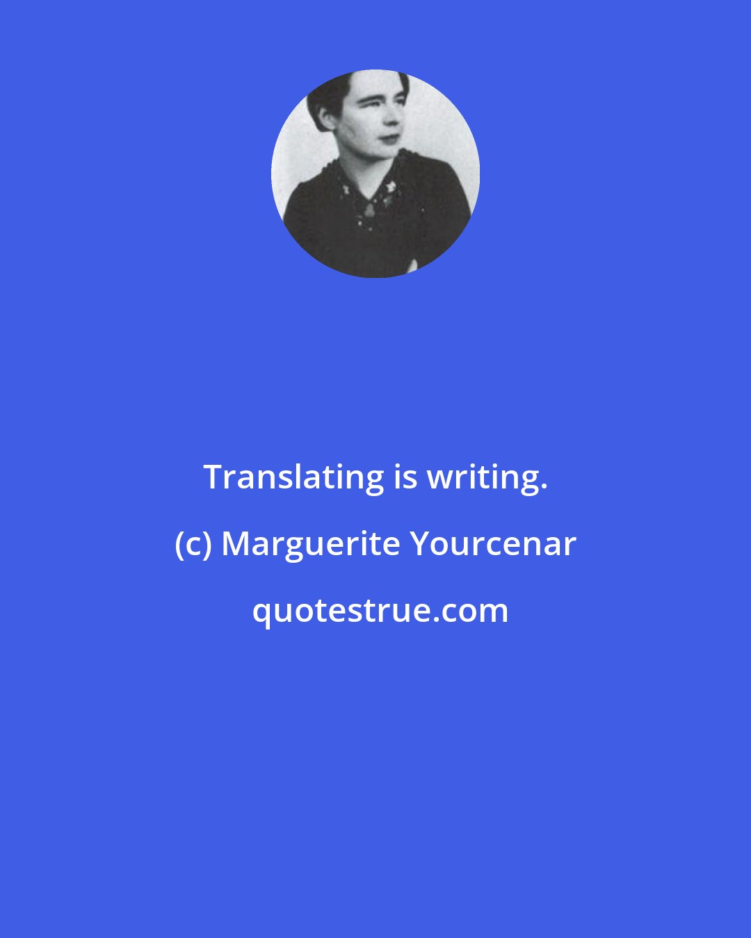 Marguerite Yourcenar: Translating is writing.