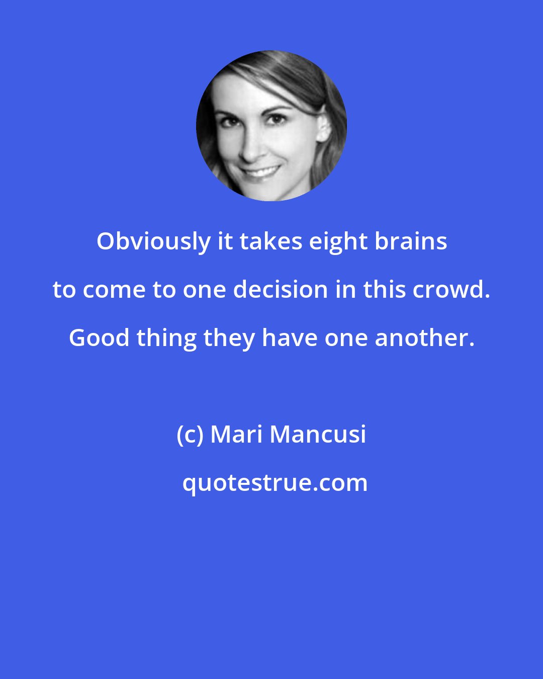 Mari Mancusi: Obviously it takes eight brains to come to one decision in this crowd. Good thing they have one another.