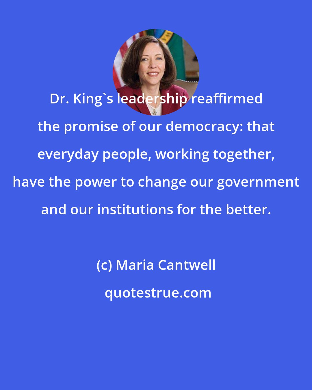 Maria Cantwell: Dr. King's leadership reaffirmed the promise of our democracy: that everyday people, working together, have the power to change our government and our institutions for the better.