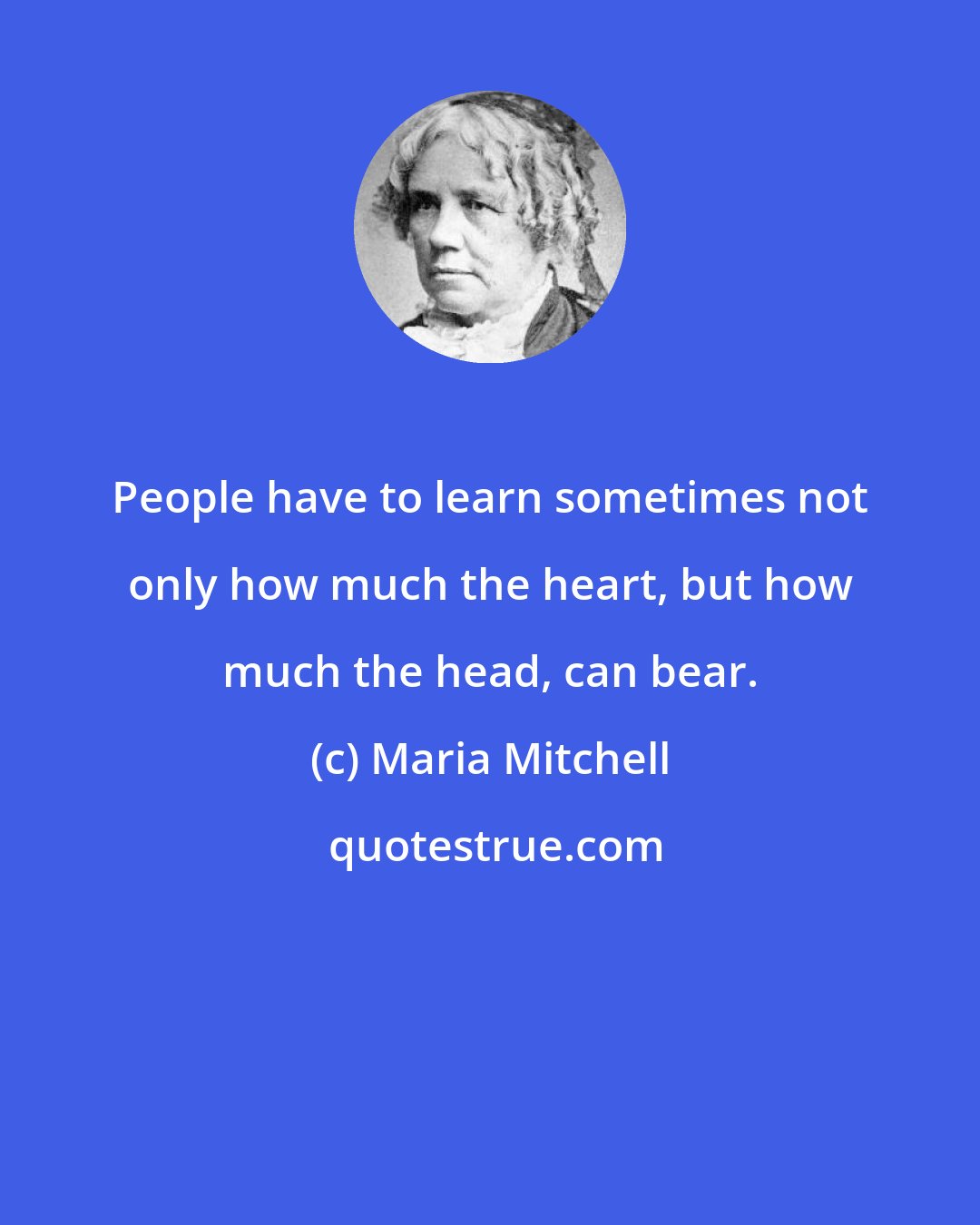 Maria Mitchell: People have to learn sometimes not only how much the heart, but how much the head, can bear.
