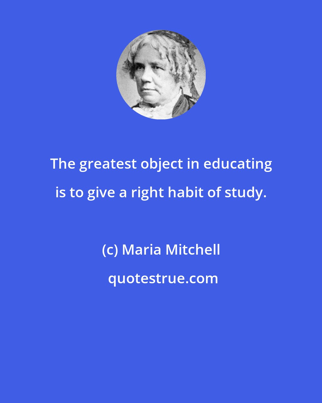 Maria Mitchell: The greatest object in educating is to give a right habit of study.