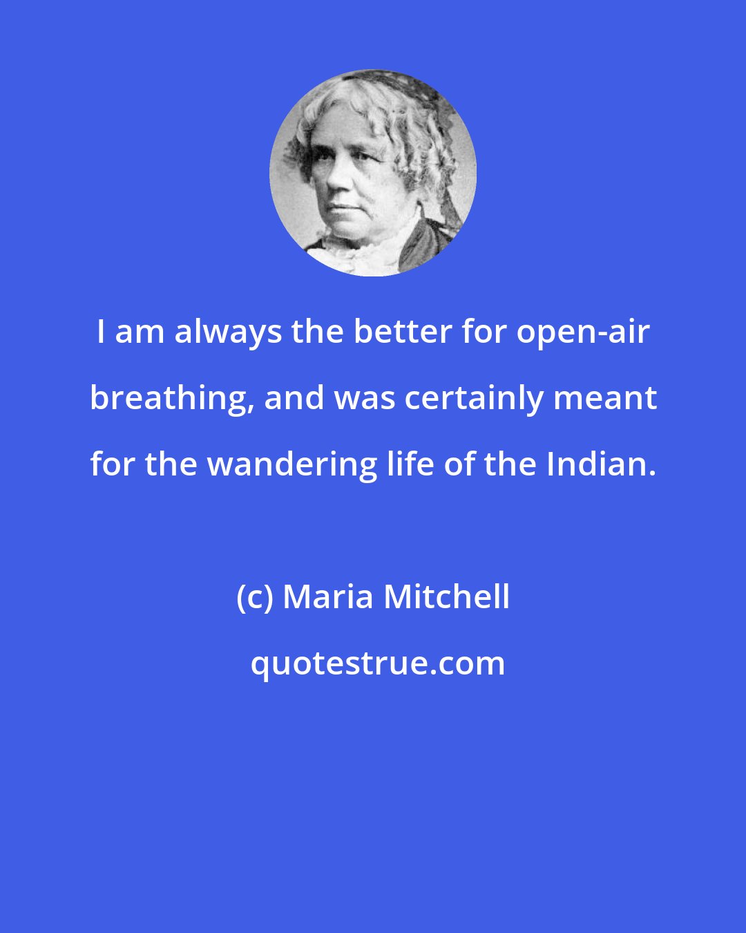 Maria Mitchell: I am always the better for open-air breathing, and was certainly meant for the wandering life of the Indian.