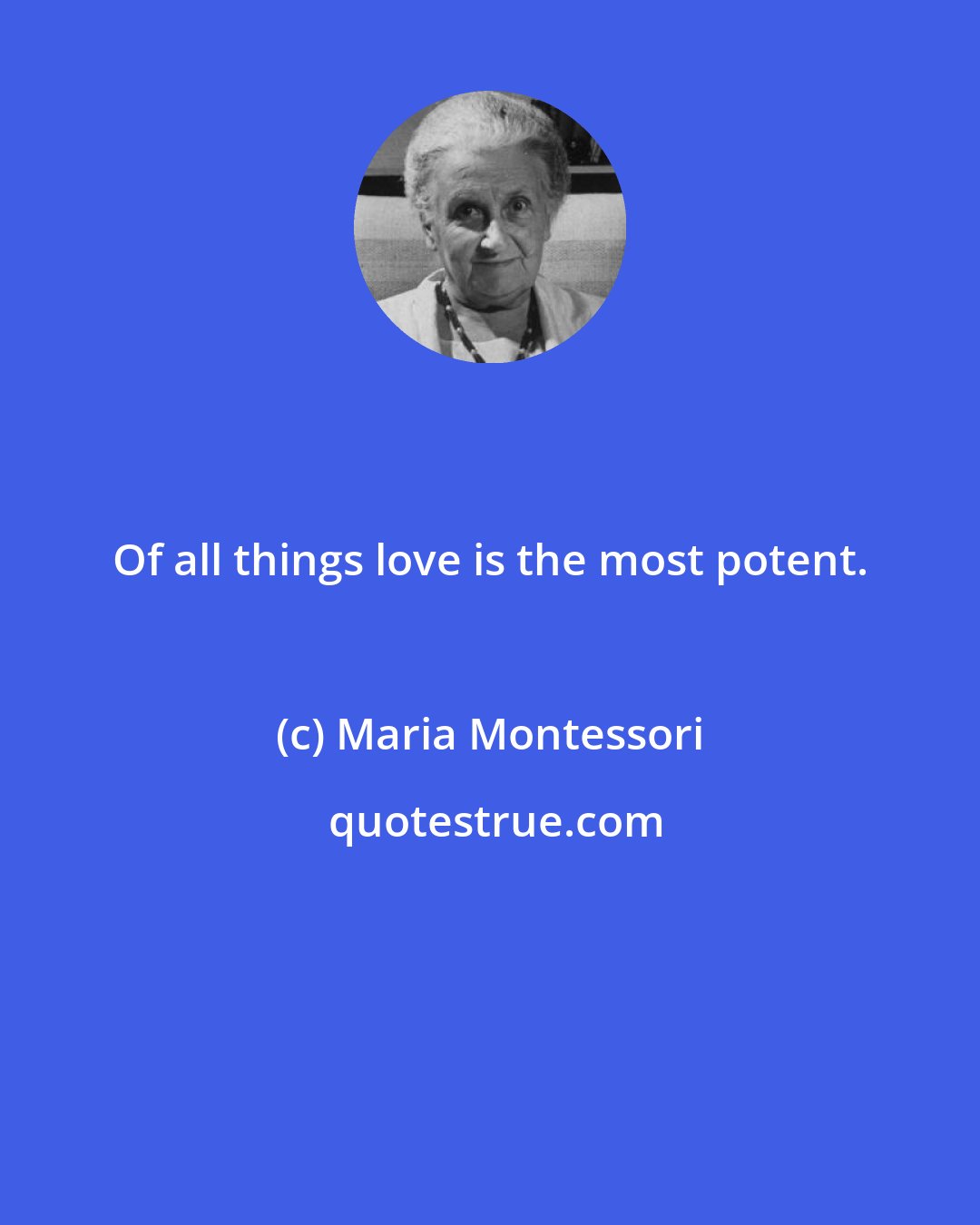 Maria Montessori: Of all things love is the most potent.