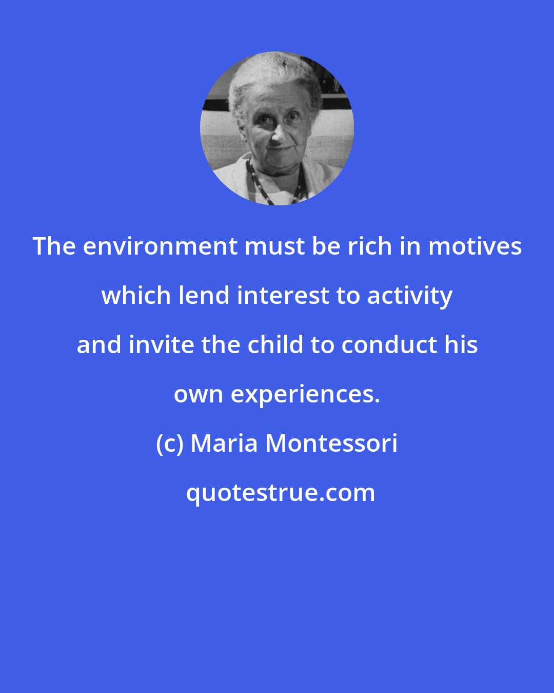 Maria Montessori: The environment must be rich in motives which lend interest to activity and invite the child to conduct his own experiences.