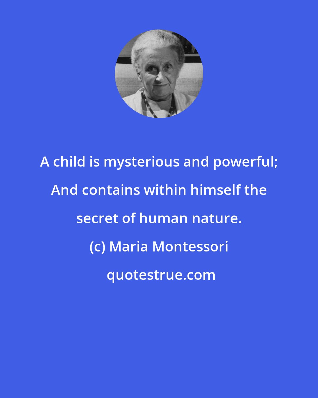 Maria Montessori: A child is mysterious and powerful; And contains within himself the secret of human nature.