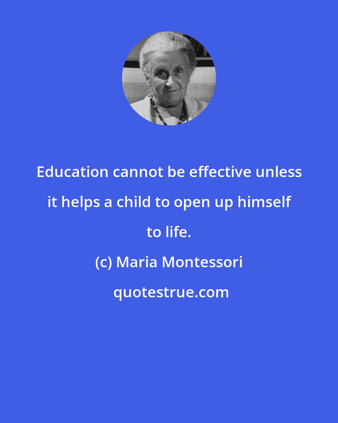 Maria Montessori: Education cannot be effective unless it helps a child to open up himself to life.