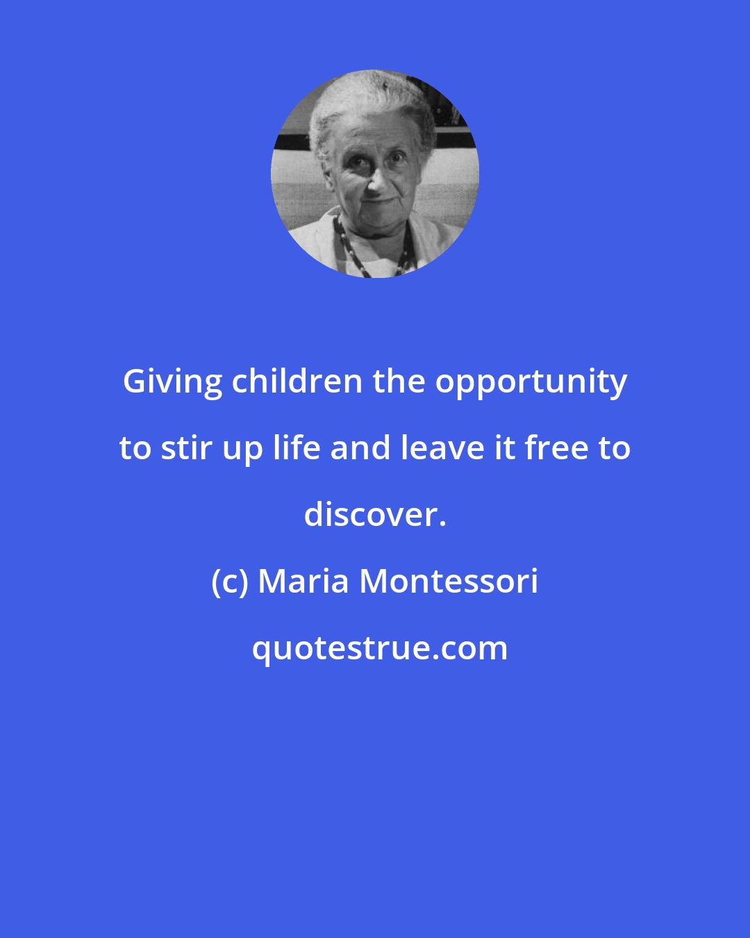 Maria Montessori: Giving children the opportunity to stir up life and leave it free to discover.