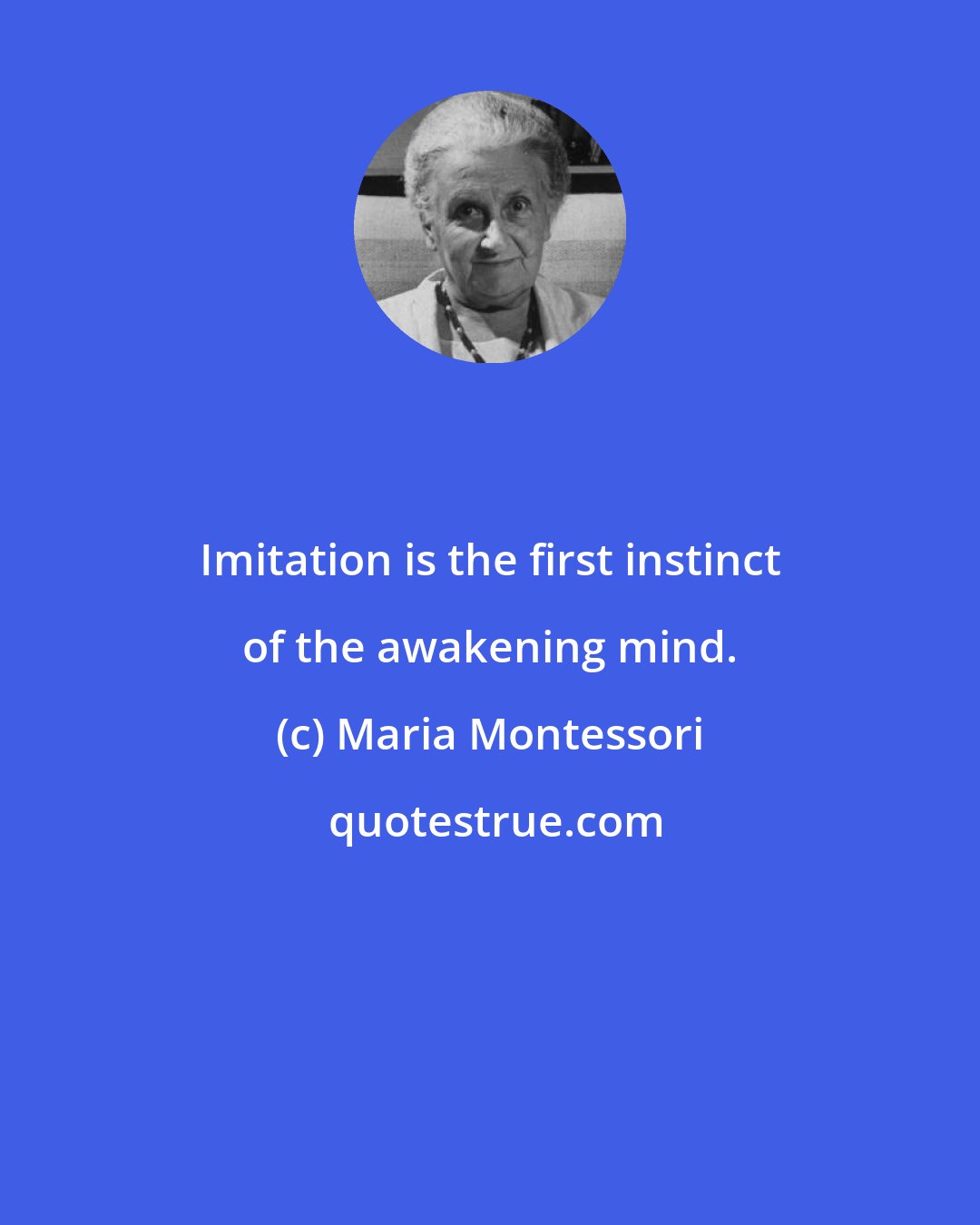 Maria Montessori: Imitation is the first instinct of the awakening mind.