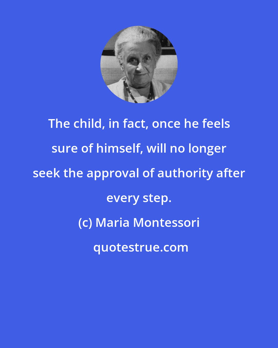 Maria Montessori: The child, in fact, once he feels sure of himself, will no longer seek the approval of authority after every step.
