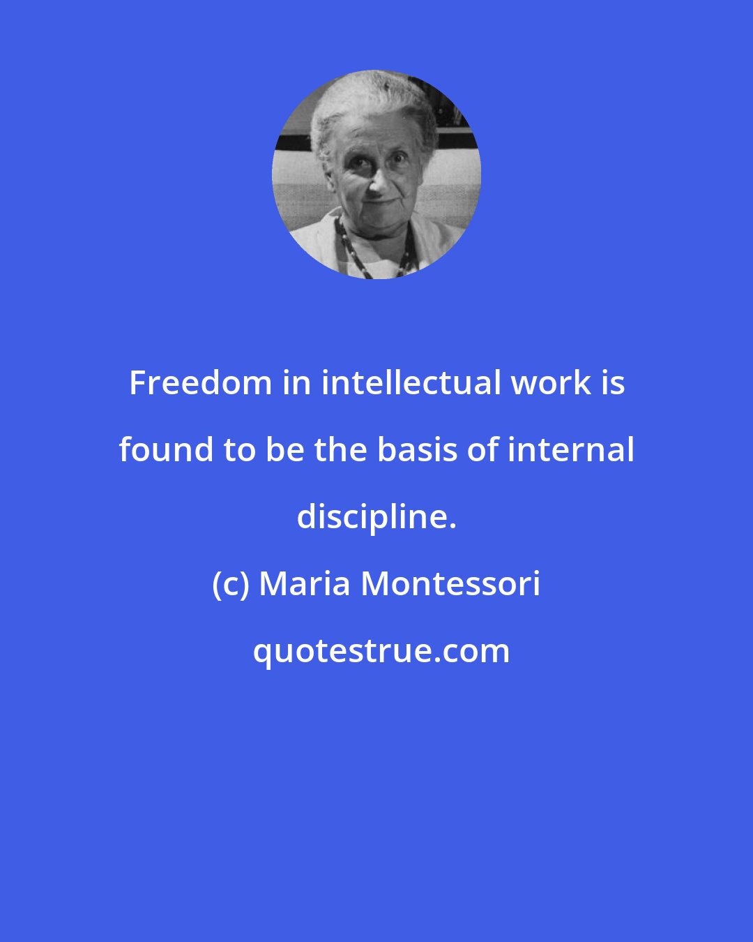 Maria Montessori: Freedom in intellectual work is found to be the basis of internal discipline.