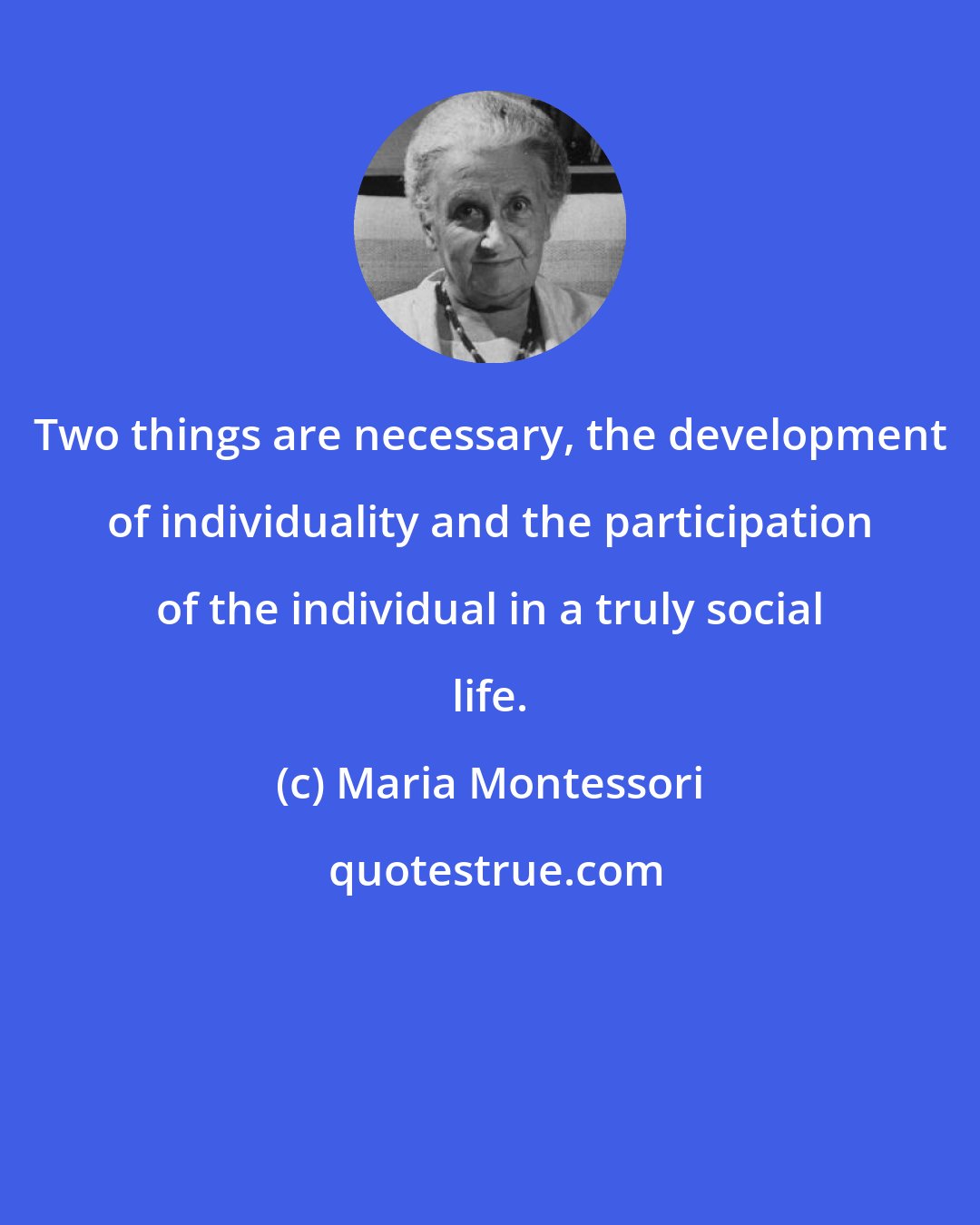 Maria Montessori: Two things are necessary, the development of individuality and the participation of the individual in a truly social life.