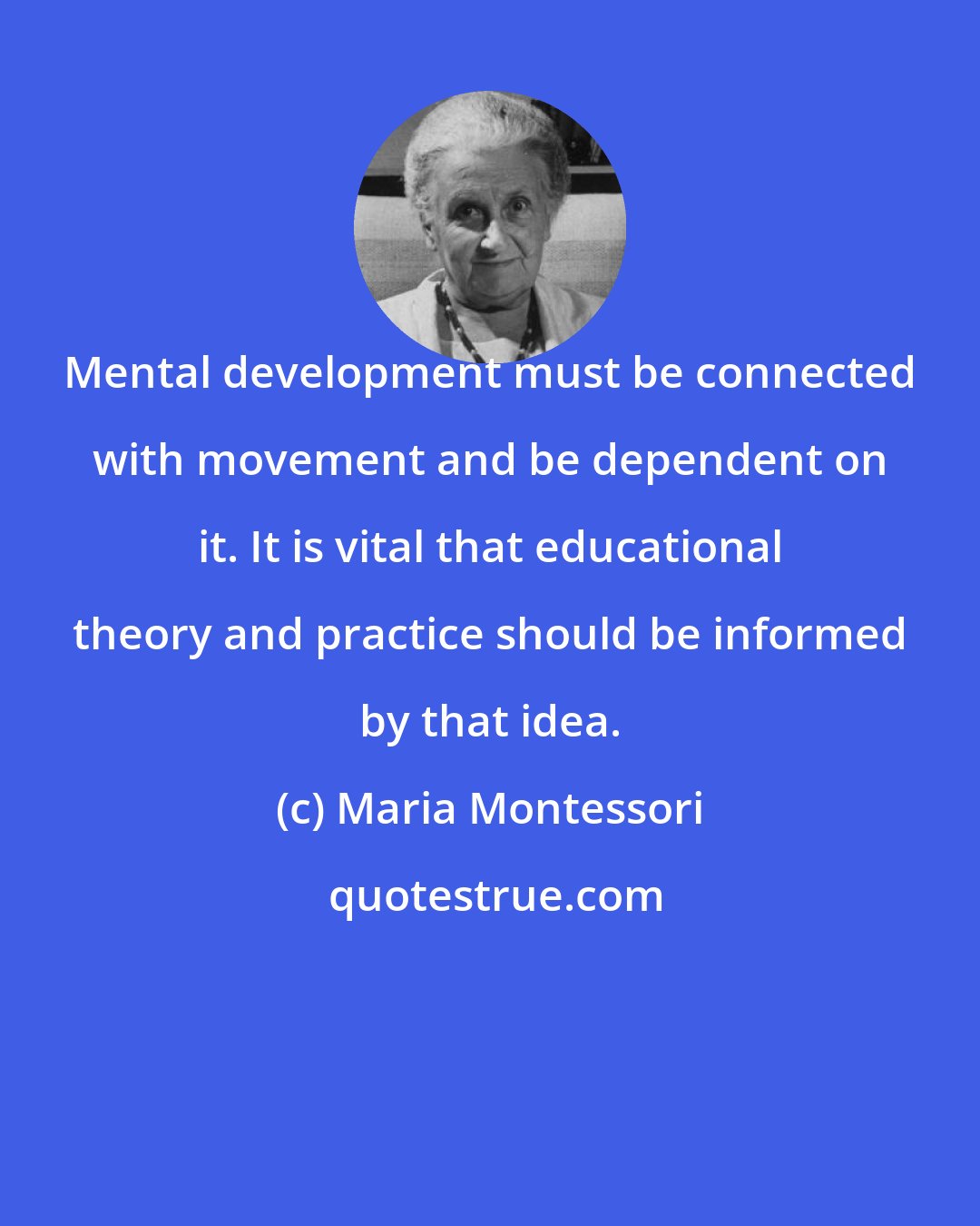 Maria Montessori: Mental development must be connected with movement and be dependent on it. It is vital that educational theory and practice should be informed by that idea.