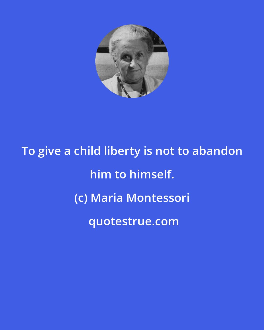 Maria Montessori: To give a child liberty is not to abandon him to himself.