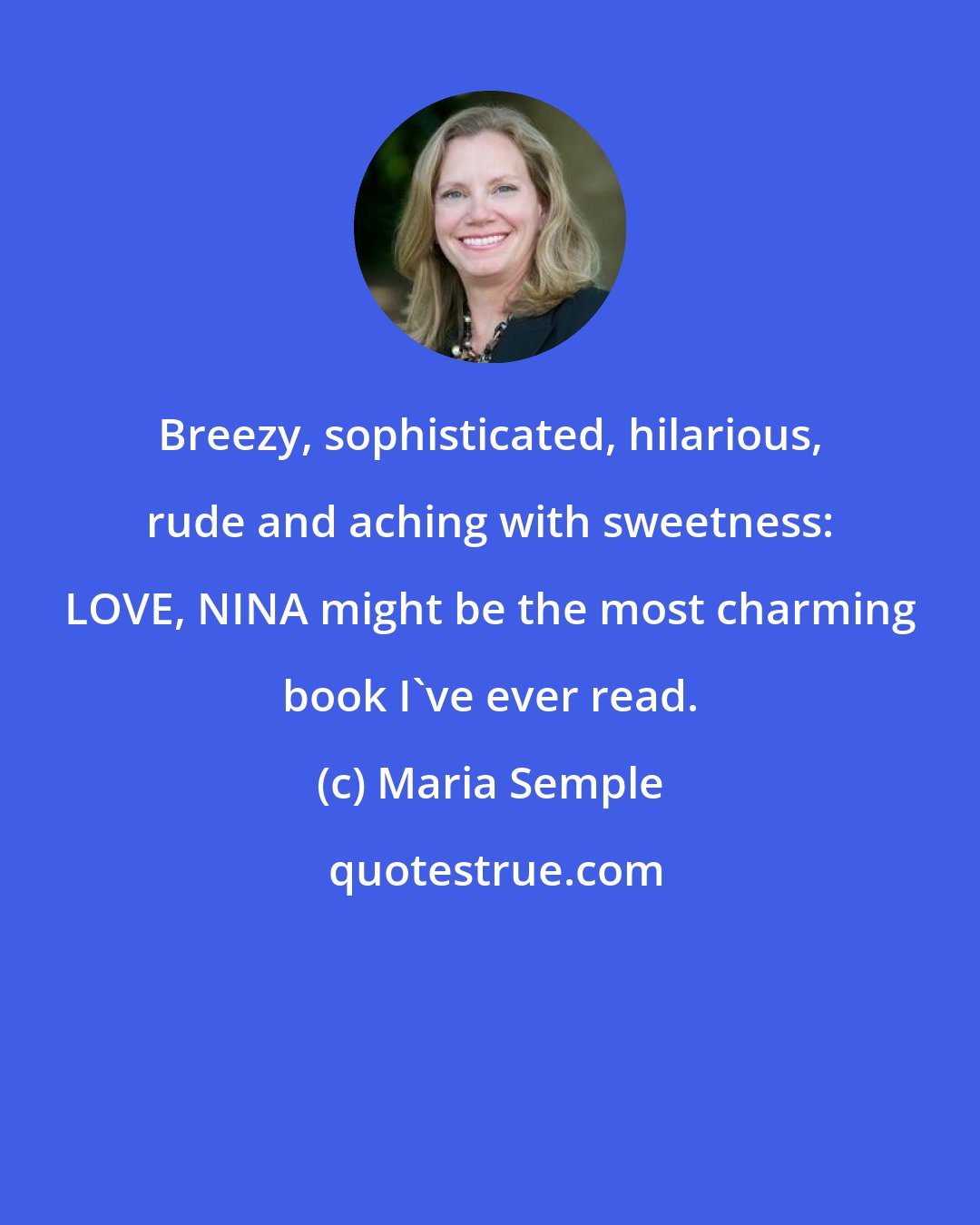 Maria Semple: Breezy, sophisticated, hilarious, rude and aching with sweetness: LOVE, NINA might be the most charming book I've ever read.