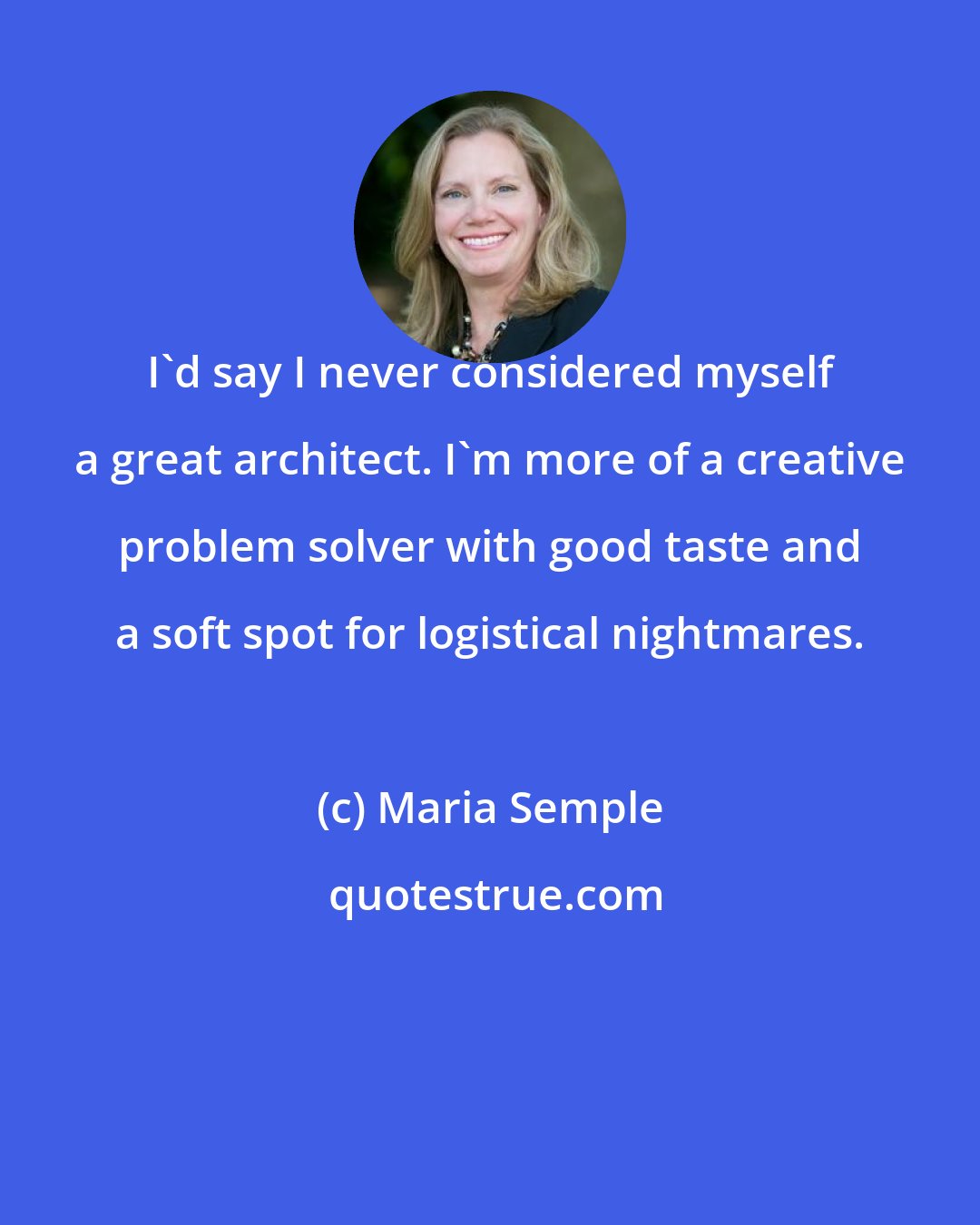 Maria Semple: I'd say I never considered myself a great architect. I'm more of a creative problem solver with good taste and a soft spot for logistical nightmares.