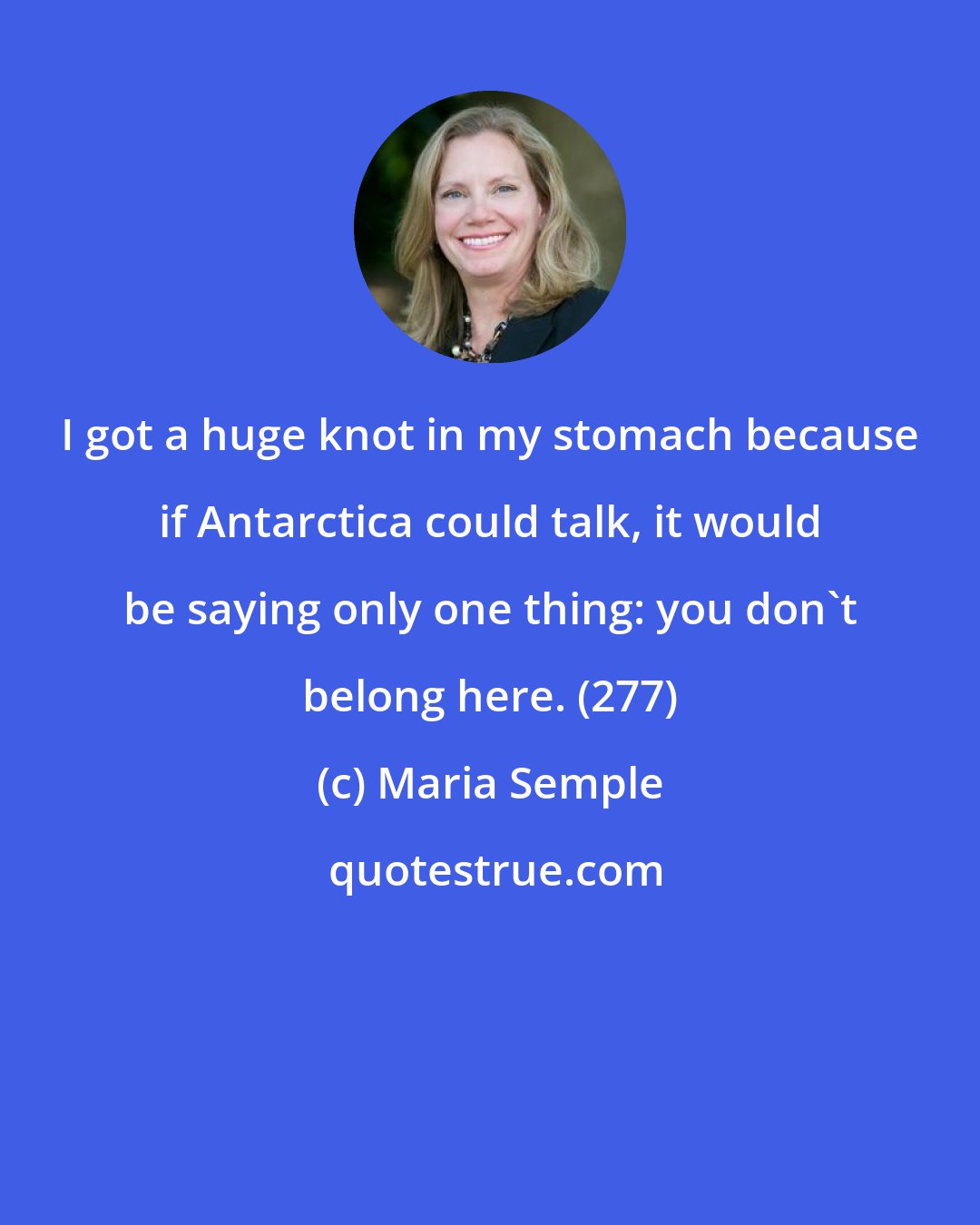 Maria Semple: I got a huge knot in my stomach because if Antarctica could talk, it would be saying only one thing: you don't belong here. (277)