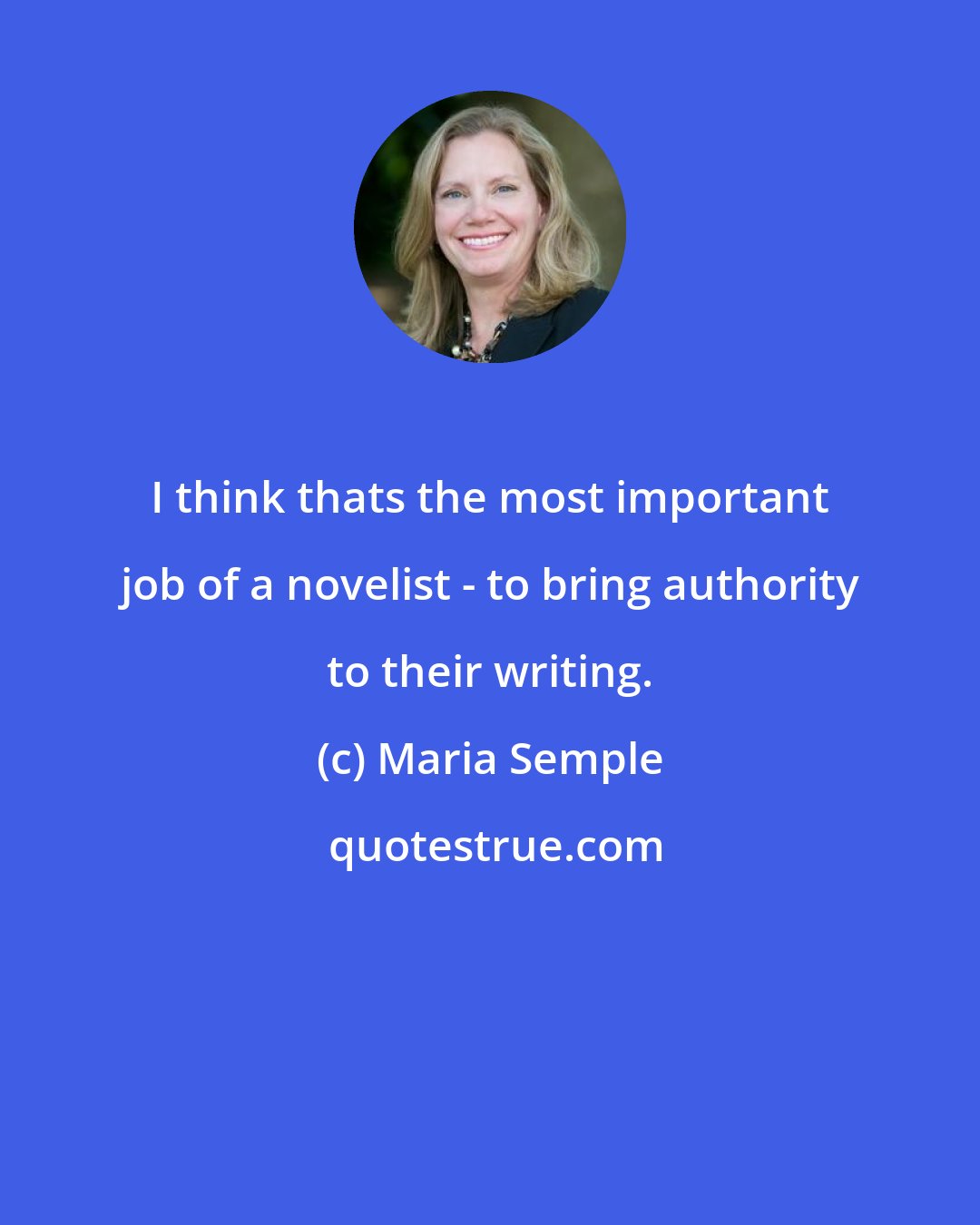 Maria Semple: I think thats the most important job of a novelist - to bring authority to their writing.