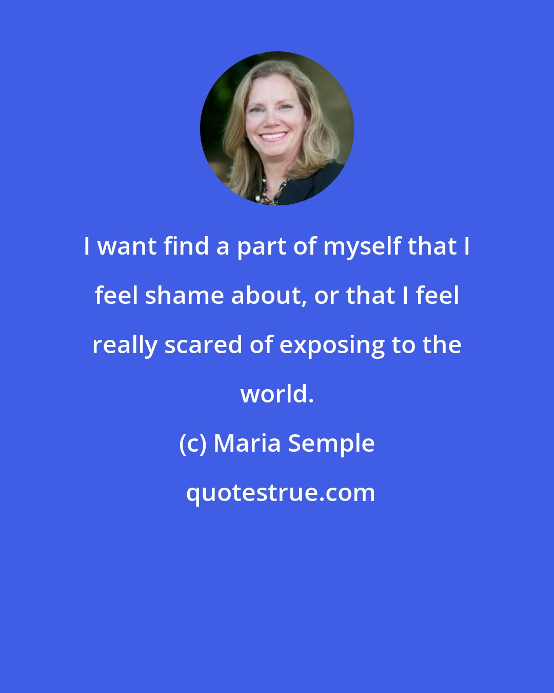 Maria Semple: I want find a part of myself that I feel shame about, or that I feel really scared of exposing to the world.