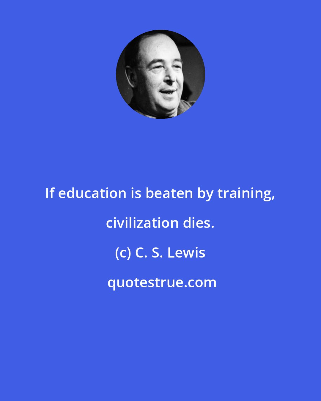 C. S. Lewis: If education is beaten by training, civilization dies.